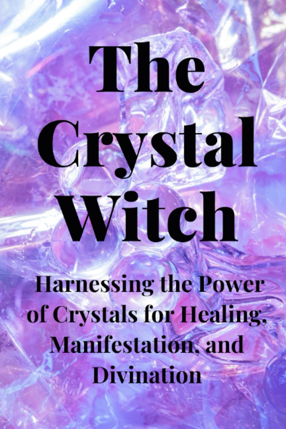 The Crystal Witch: Harnessing the Power of Crystals for Healing, Manifestation, and Divination