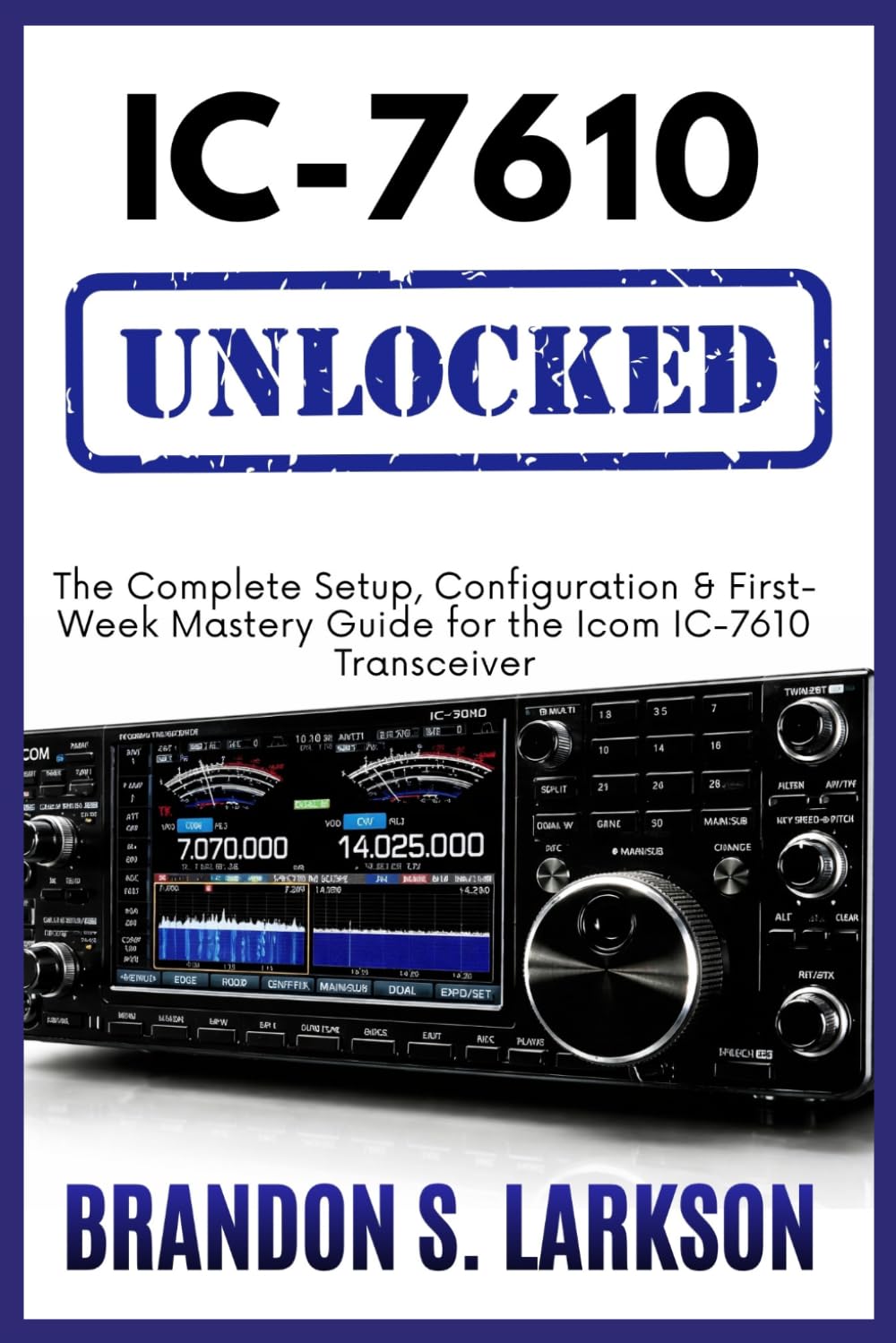 IC-7610 Unlocked: The Complete Setup, Configuration & First-Week Mastery Guide for the Icom IC-7610 Transceiver (The Modern Amateur Radio Mastery Series)