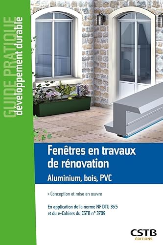 Fenêtres en travaux de rénovation Aluminium, bois, PVC: Conception et mise en oeuvre. En application de la norme NF DTU 36.5 et du e-cahiers du CSTB n°3709.