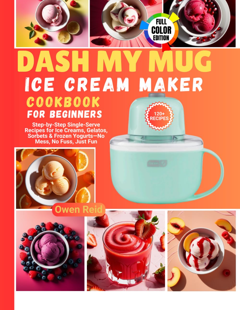 Dash My Mug Ice Cream Maker Cookbook for Beginners: Step-by-Step Single-Serve Recipes for Ice Creams, Gelatos, Sorbets & Frozen Yogurts—No Mess, No Fuss, Just Fun