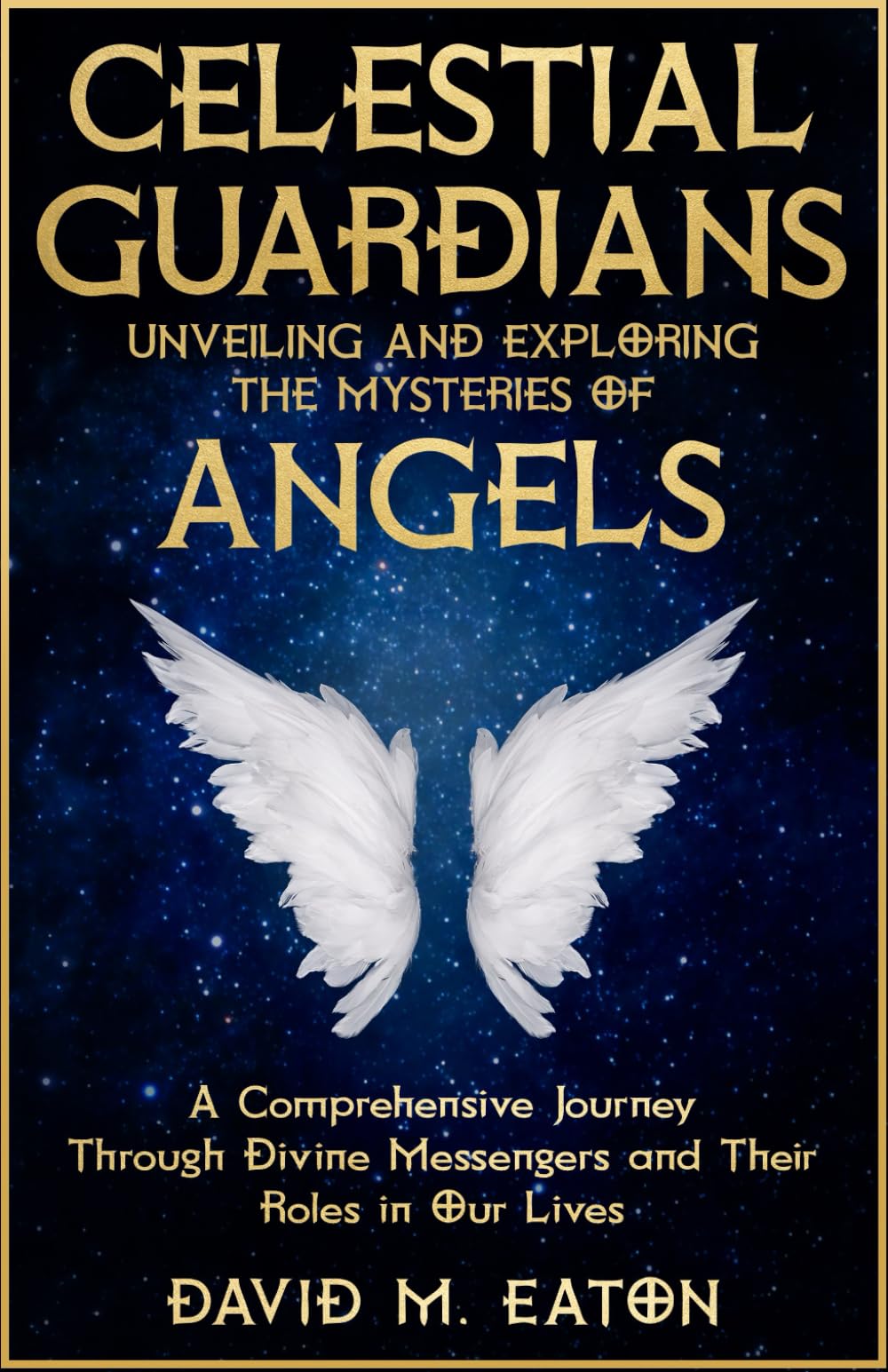 CELESTIAL GUARDIANS: Unveiling and Exploring the Mysteries of Angels: A Comprehensive Journey Through Divine Messengers and Their Roles in Our Lives (Journey Of Wisdom)