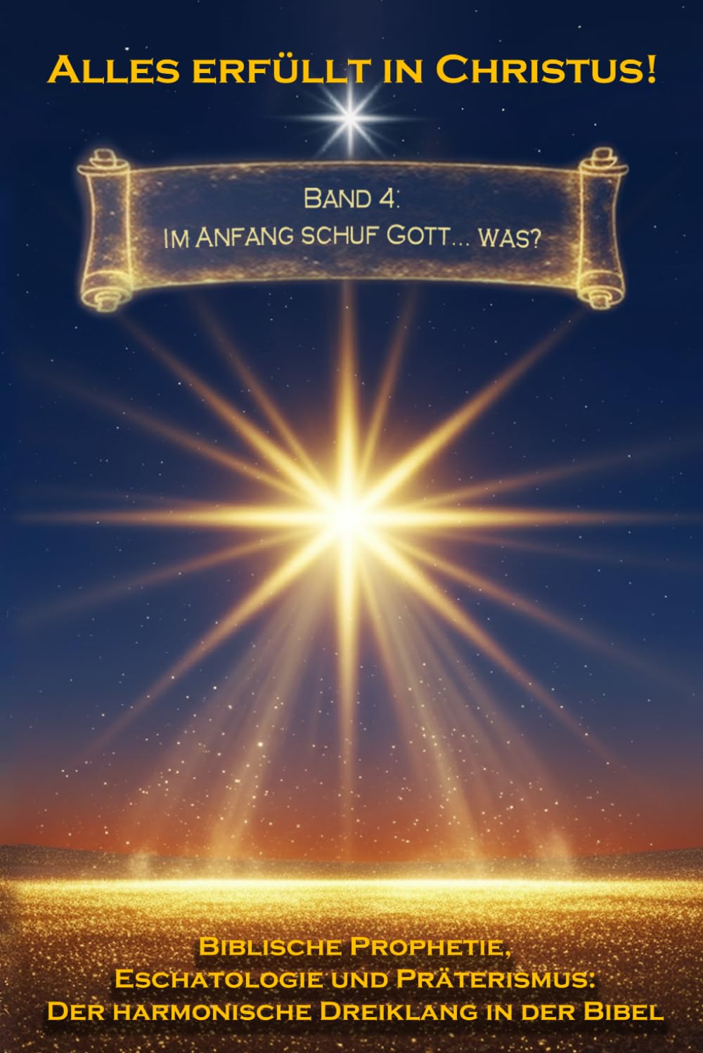 Alles erfüllt in Christus! Band 4: Im Anfang schuf Gott... was? (Biblische Prophetie, Eschatologie und Präterismus: Der harmonische Dreiklang in der Bibel)