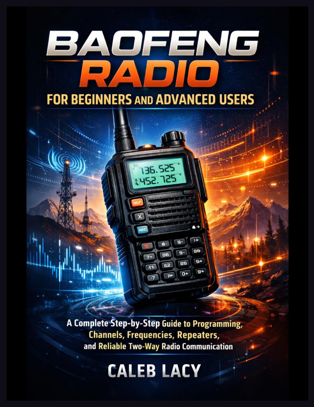 Baofeng Radio for Beginners and Advanced Users: A Complete Step-by-Step Guide to Programming, Channels, Frequencies, Repeaters, and Reliable Two-Way Radio Communication