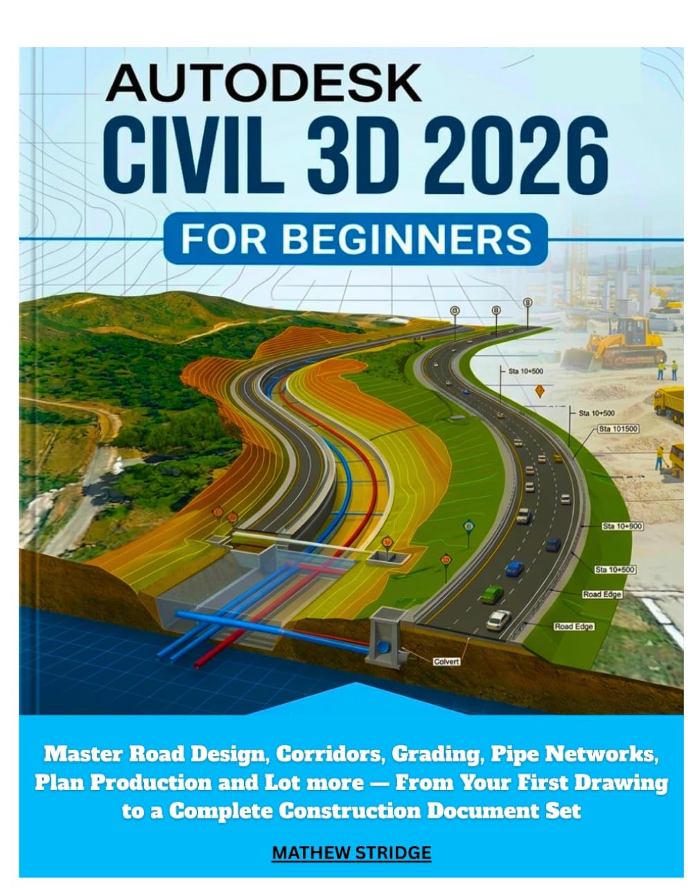 AUTODESK CIVIL 3D 2026 FOR BEGINNERS: Master Road Design, Corridors, Grading, Pipe Networks, Plan Production and Lot more — From Your First Drawing to a Complete Construction Document Set