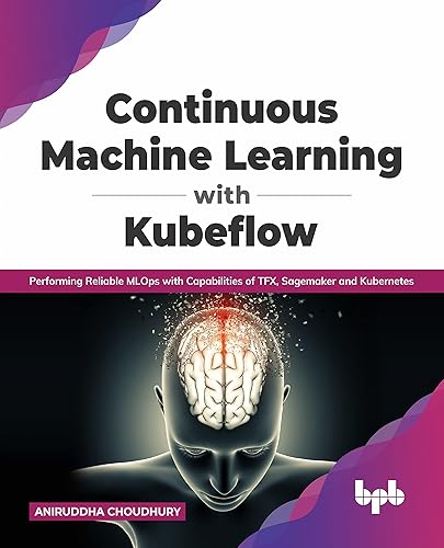 Continuous Machine Learning with Kubeflow: Performing Reliable MLOps with Capabilities of TFX, Sagemaker and Kubernetes (English Edition)