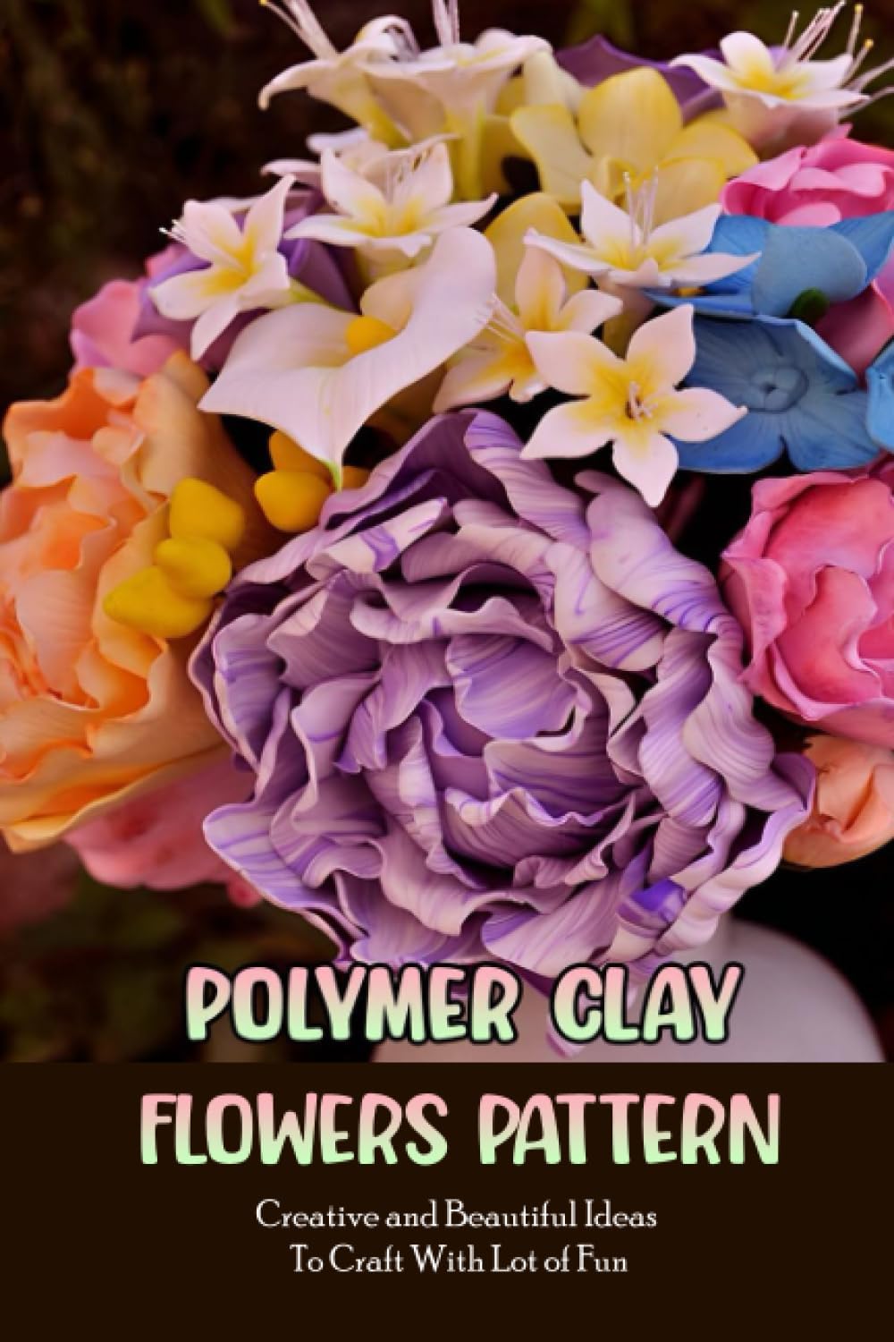 Independently published Polymer Clay Flowers Pattern: Creative and Beautiful Ideas To Craft With Lot of Fun: Clay Flowers Ideas To Craft