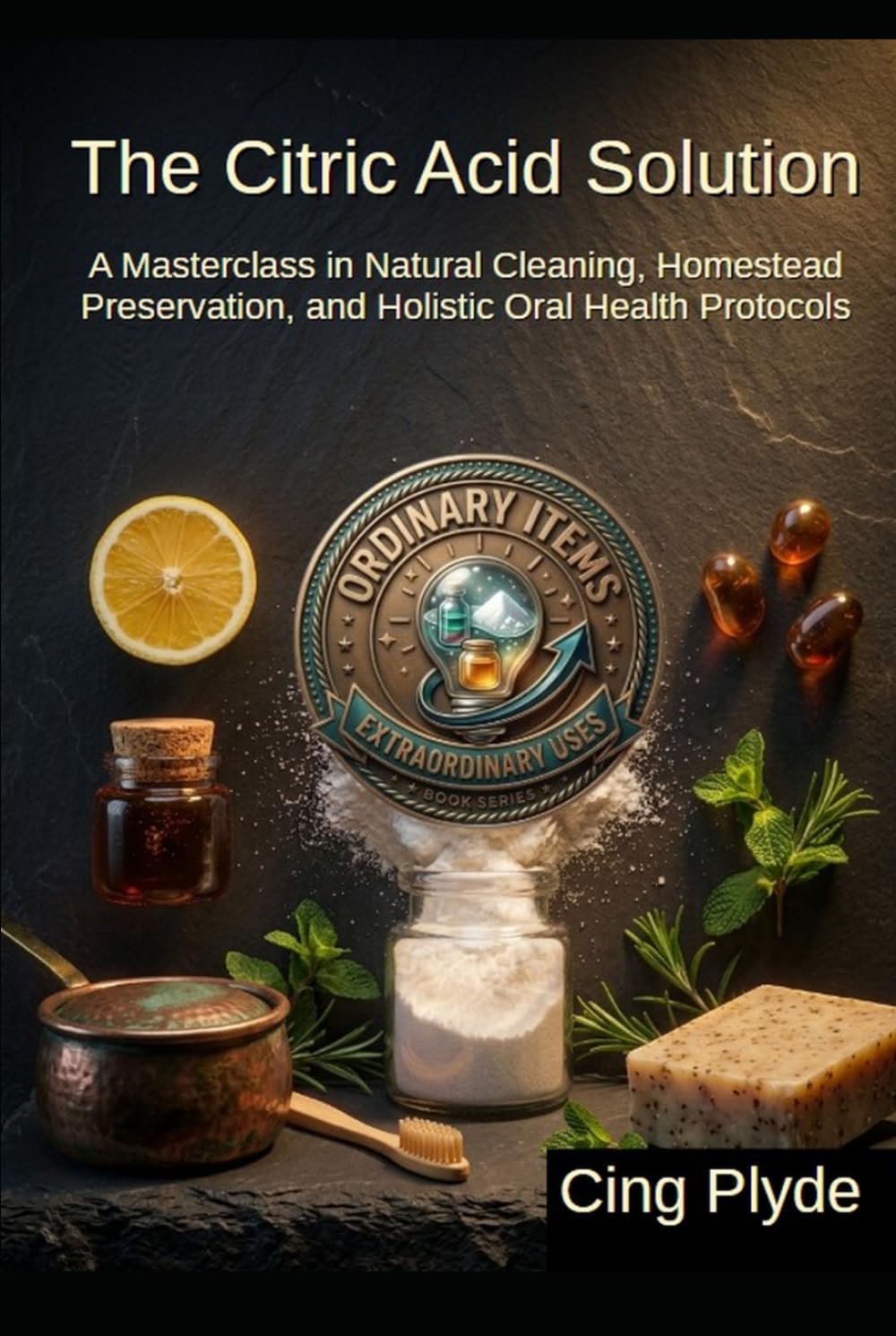 The Citric Acid Solution: A Masterclass in Natural Cleaning, Homestead Preservation, and Holistic Oral Health Protocols (Ordinary Items, Extraordinary Uses)