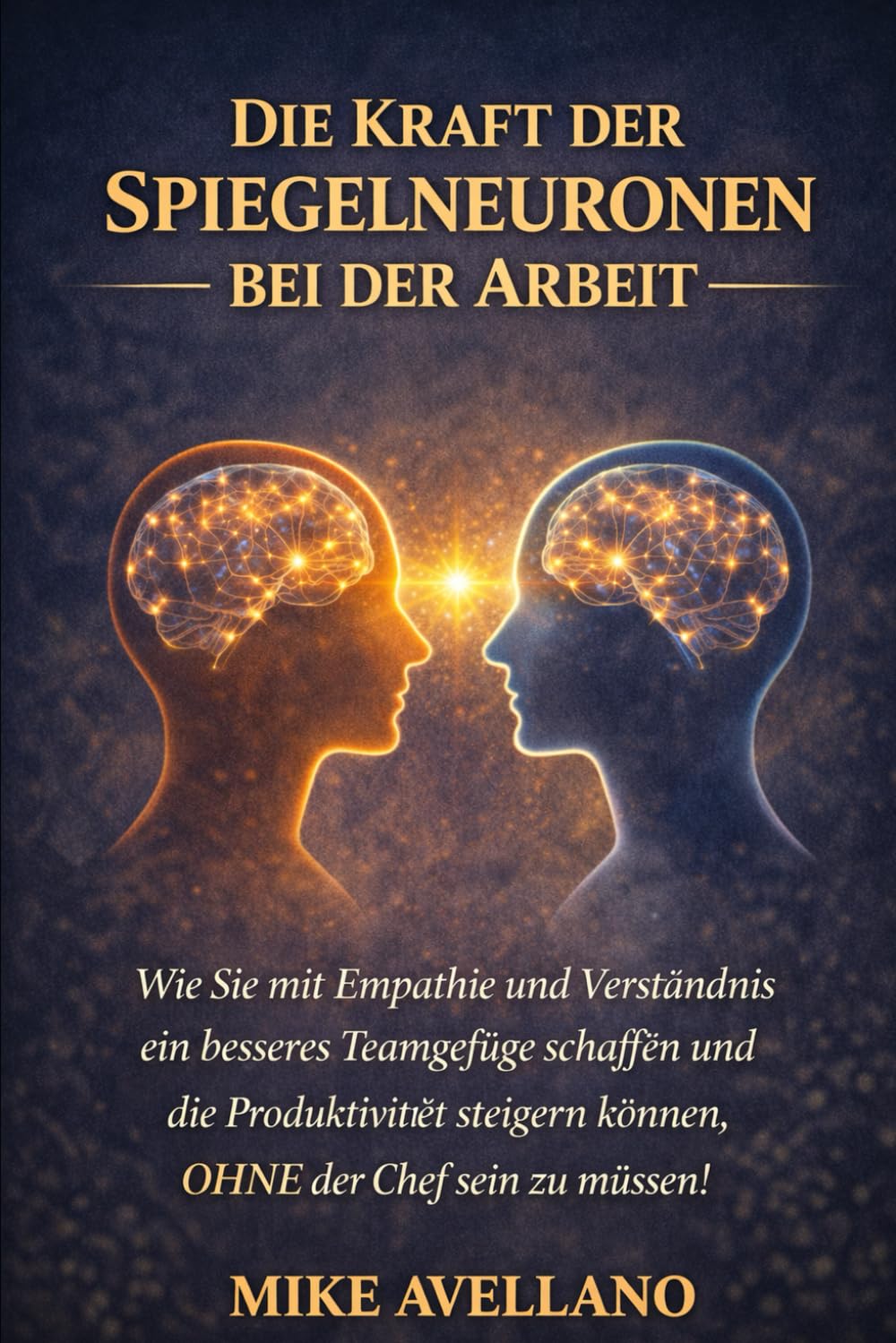 DIE KRAFT DER SPIEGELNEURONEN BEI DER ARBEIT: Wie Sie mit Empathie und Verständnis ein besseres Teamgefüge schaffen und die Produktivität steigern können, OHNE der Chef sein zu müssen!