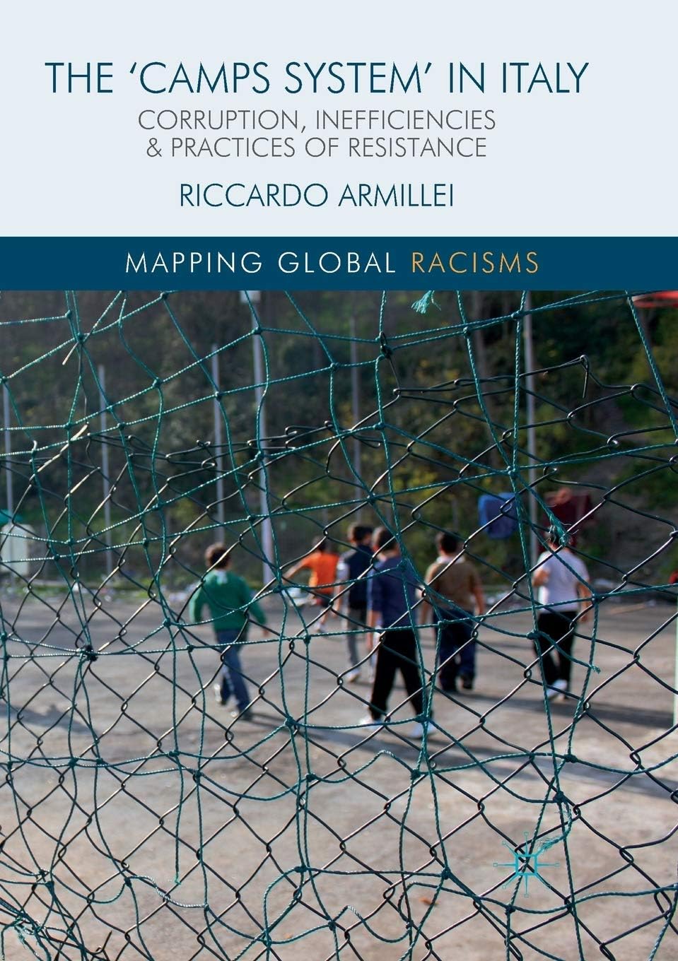 The ‘Camps System’ in Italy: Corruption, Inefficiencies and Practices of Resistance (Mapping Global Racisms)
