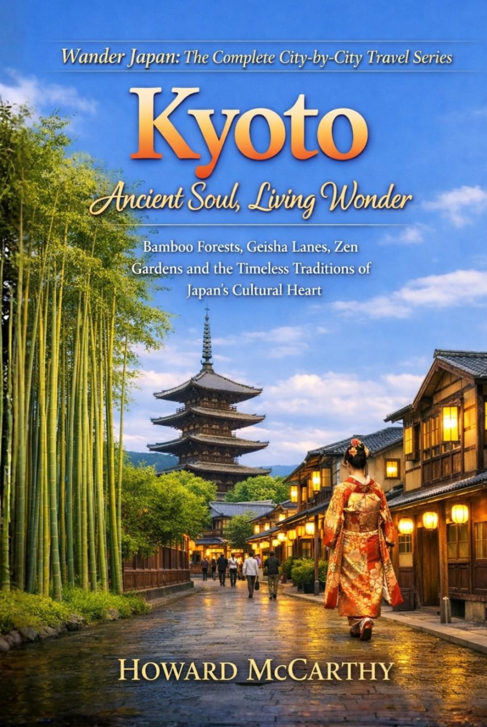 Kyoto: Ancient Soul, Living Wonder: Bamboo Forests, Geisha Lanes, Zen Gardens and the Timeless Traditions of Japan's Cultural Heart (Wander Japan: The Complete City-by-City Travel Series)