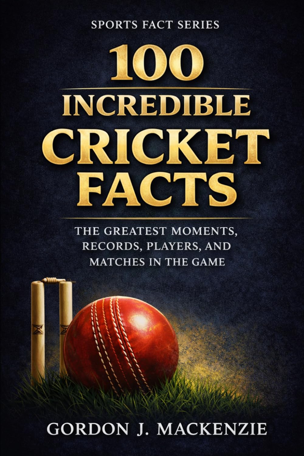 100 Incredible Cricket Facts: The Greatest Moments, Records, Players, and Matches in the Game (Cricket Stories)