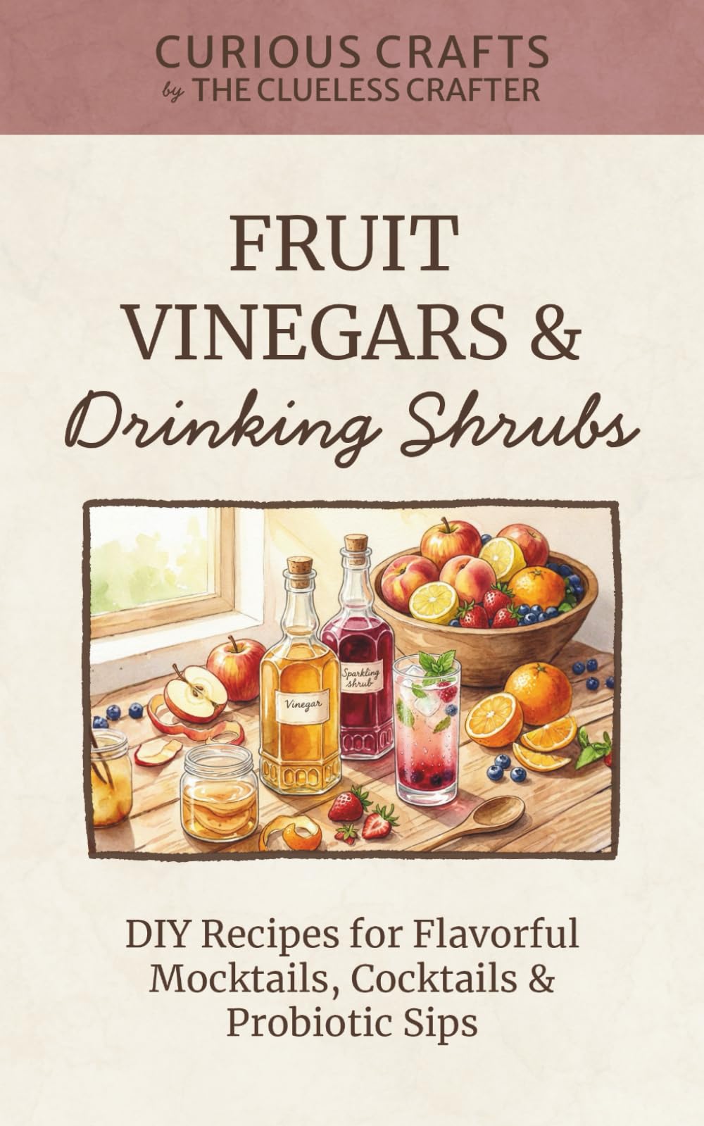 Fruit Vinegars & Drinking Shrubs. DIY Recipes for Flavorful Mocktails, Cocktails & Probiotic Sips: Simple Ferments for Refreshing Homemade Beverages (Curious Crafts)
