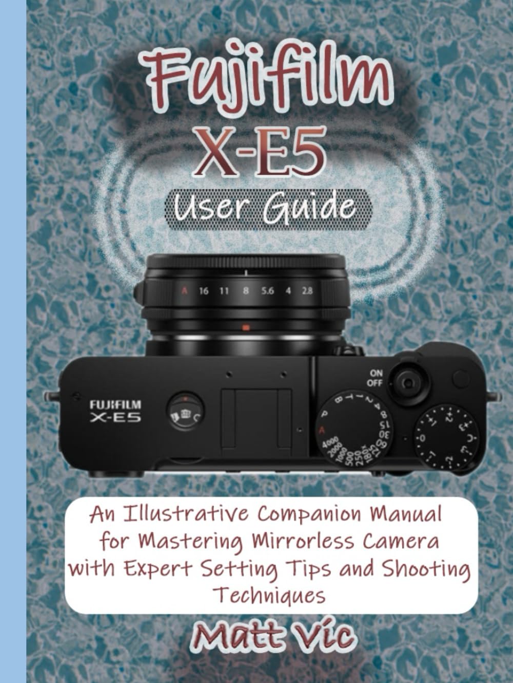 Fujifilm X-E5 User Guide: An Illustrative Companion Manual for Mastering Mirrorless Camera with Expert Setting Tips and Shooting Techniques
