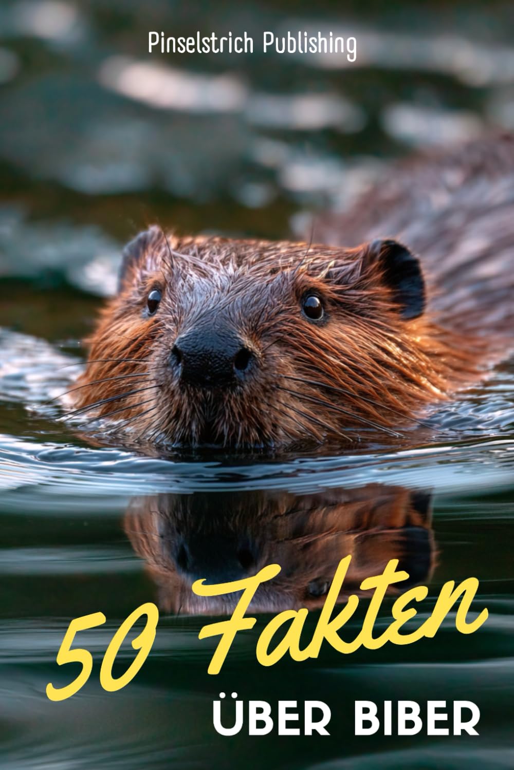 50 Fakten über Biber: Ein liebevoller Streifzug durch die Welt der kleinen Baumeister – Wissen, Staunen und Schmunzeln für Groß und Klein!