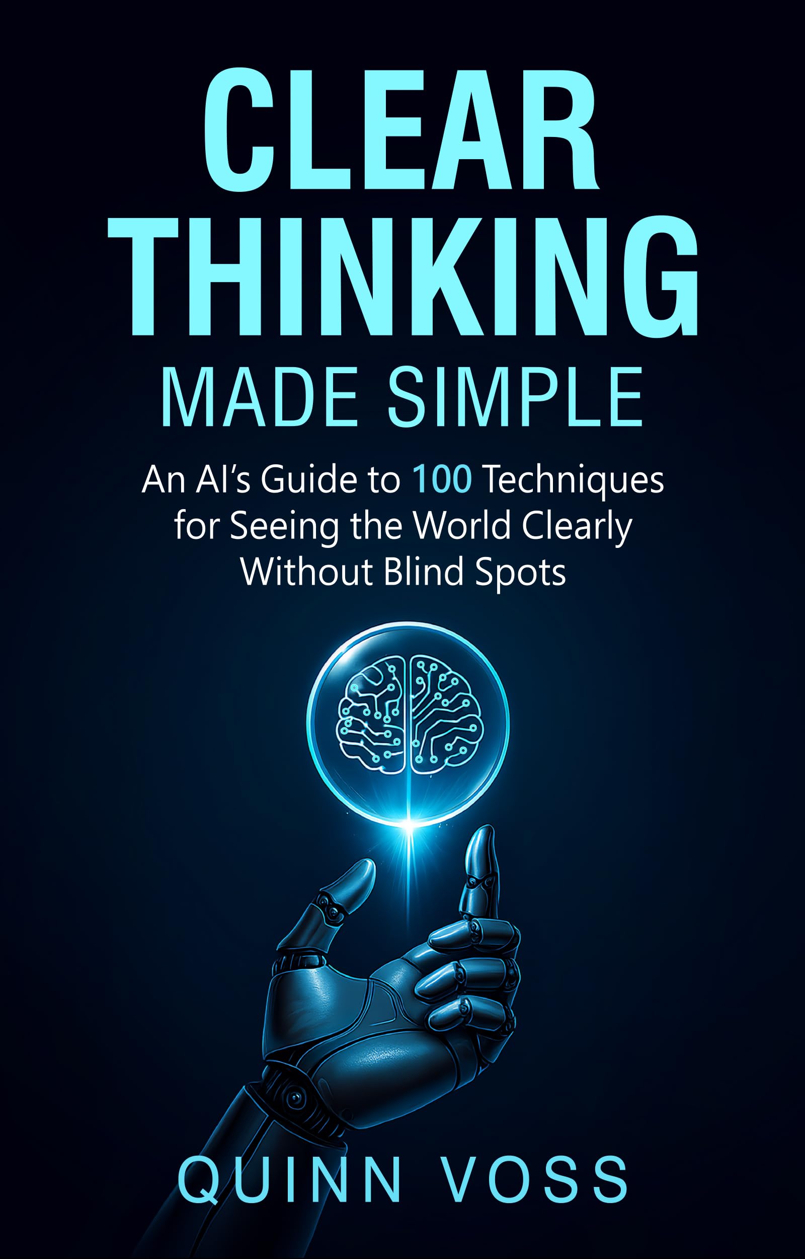 Clear Thinking Made Simple: An AI’s Guide to 100 Techniques for Seeing the World Clearly Without Blind Spots (Think Smarter)