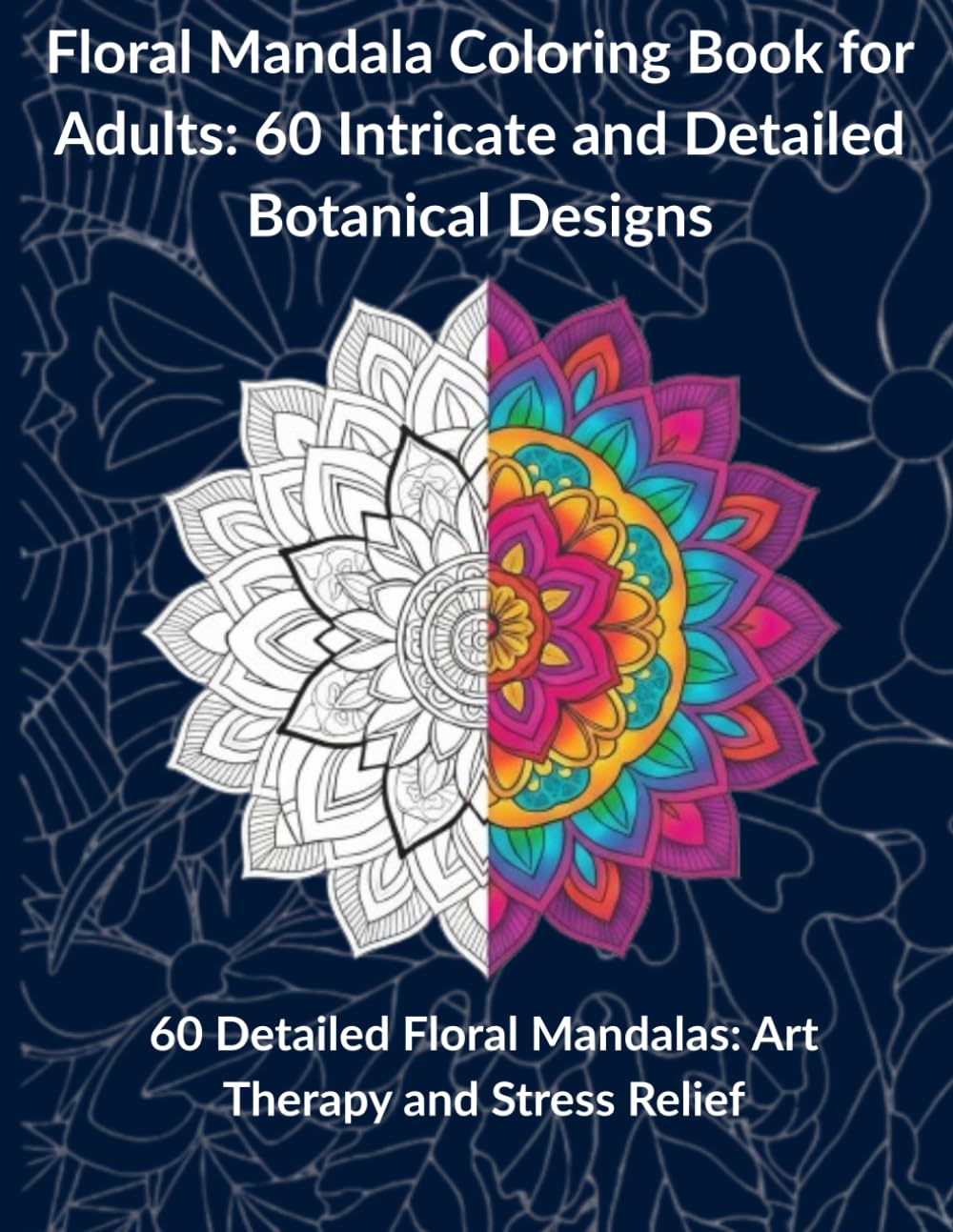 Floral Mandala Coloring Book for Adults: 60 Intricate and Detailed Botanical Designs: 60 Detailed Floral Mandalas: Art Therapy and Stress Relief