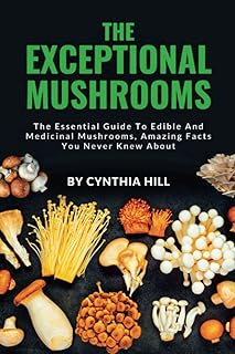 THE EXCEPTIONAL MUSHROOMS: The Essential Guide To Edible And Medicinal Mushrooms, Amazing Facts You Never Knew About