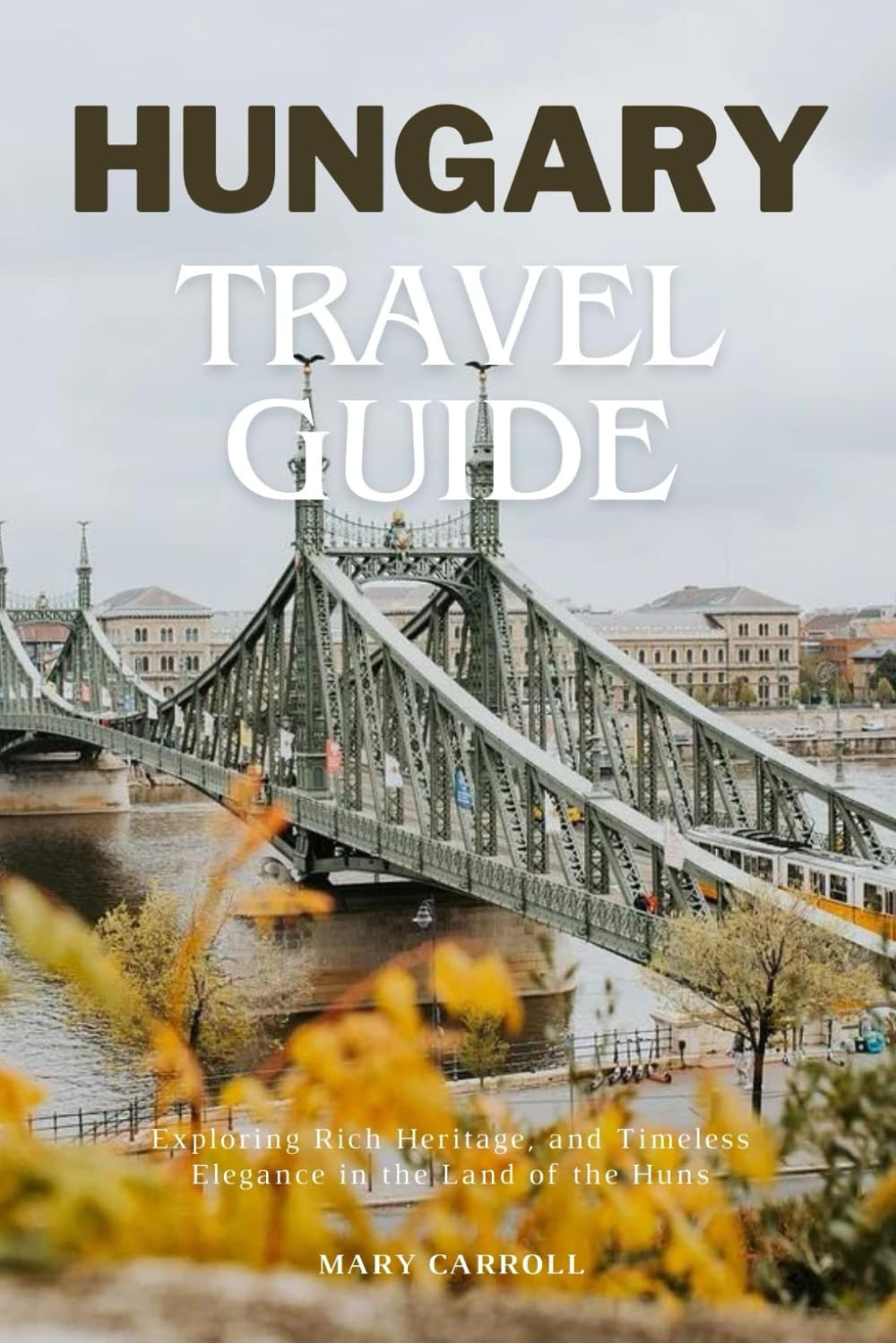 HUNGARY TRAVEL GUIDE: Exploring Rich Heritage, and Timeless Elegance in the Land of the Huns
