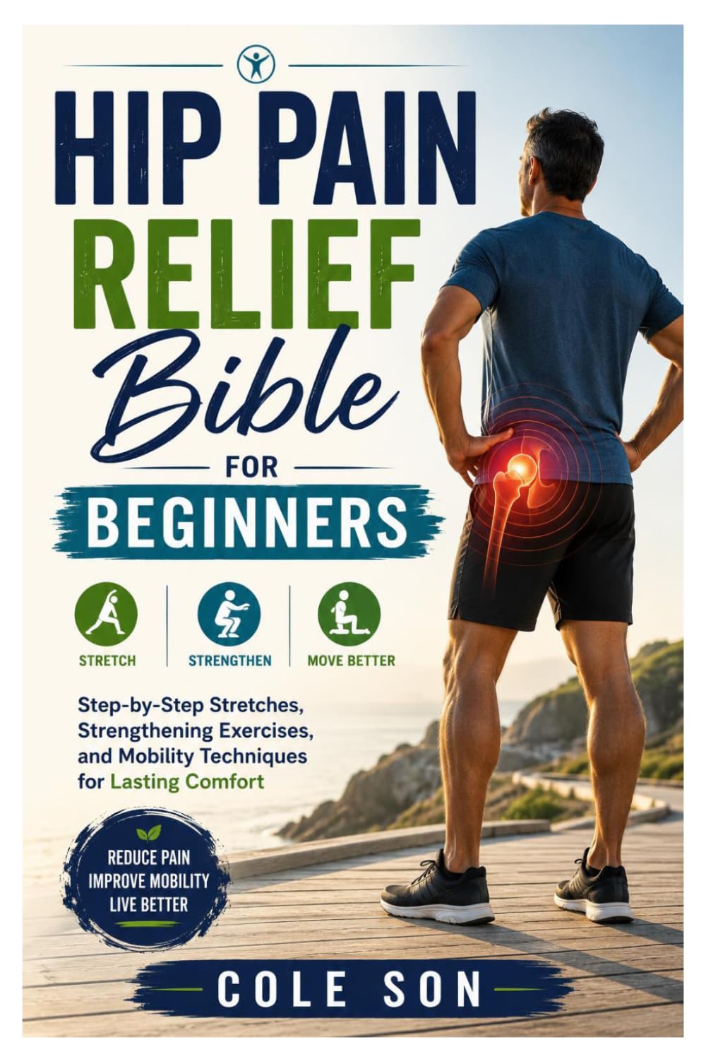 Hip Pain Relief Bible for beginners: Step-by-Step Stretches, Strengthening Exercises, and Mobility Techniques for Lasting Comfort