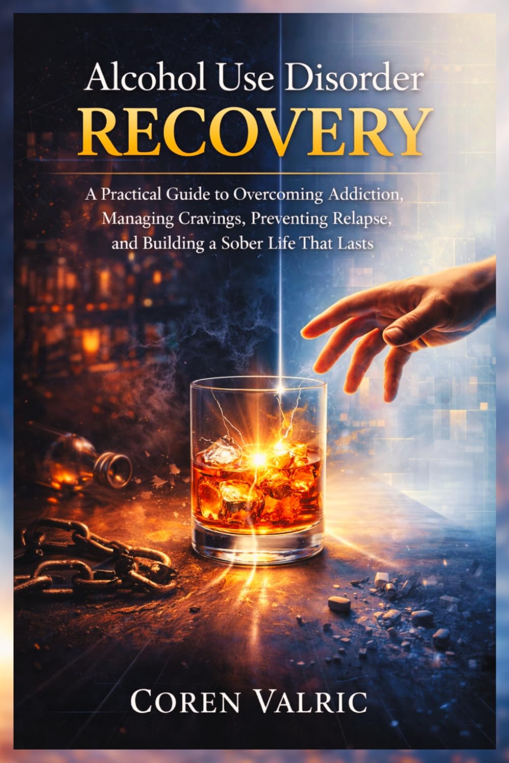 Alcohol Use Disorder Recovery: A Practical Guide to Overcoming Addiction, Managing Cravings, Preventing Relapse, and Building a Sober Life that Lasts