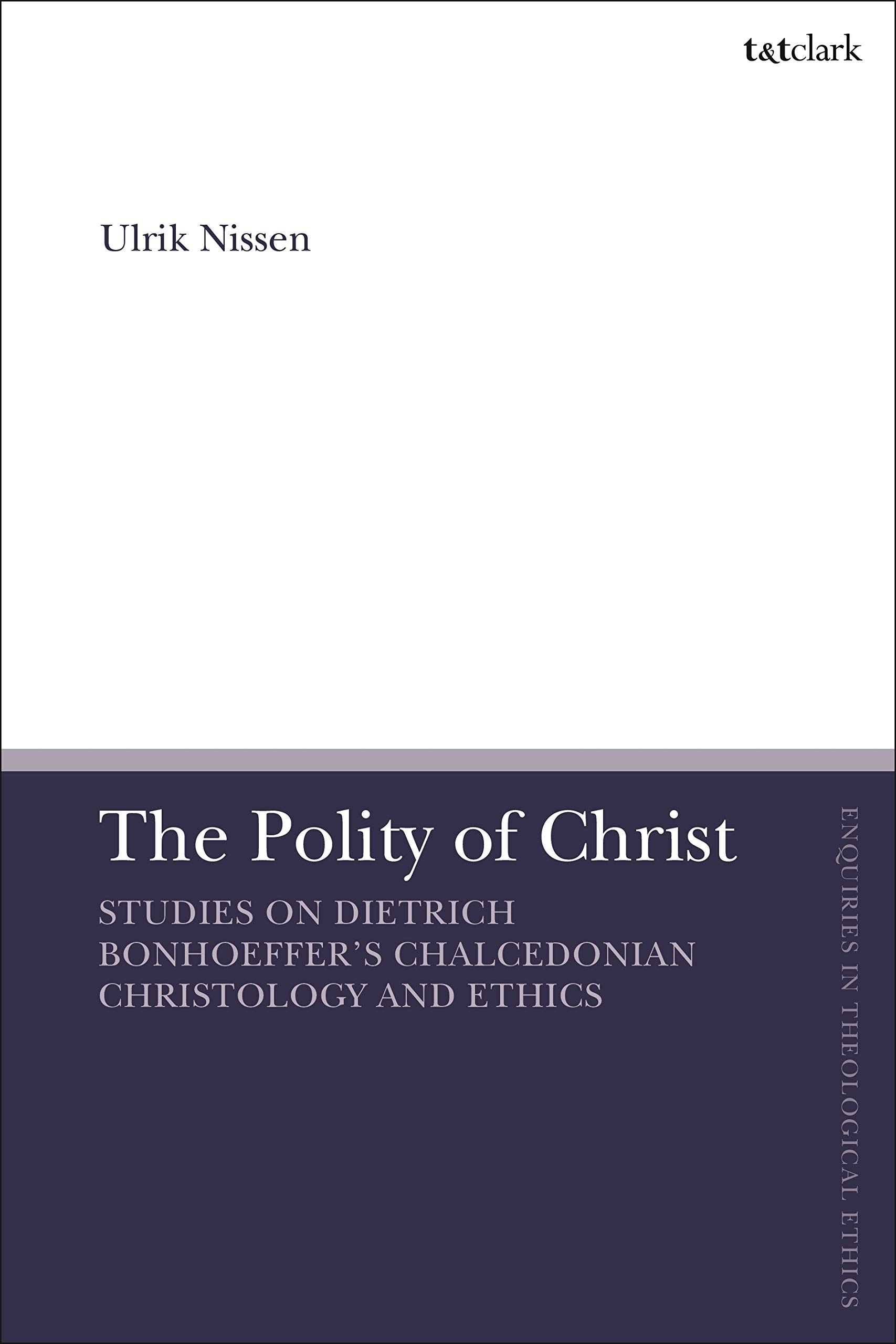 Polity of Christ, The: Studies on Dietrich Bonhoeffer's Chalcedonian Christology and Ethics (T&T Clark Enquiries in Theological Ethics)