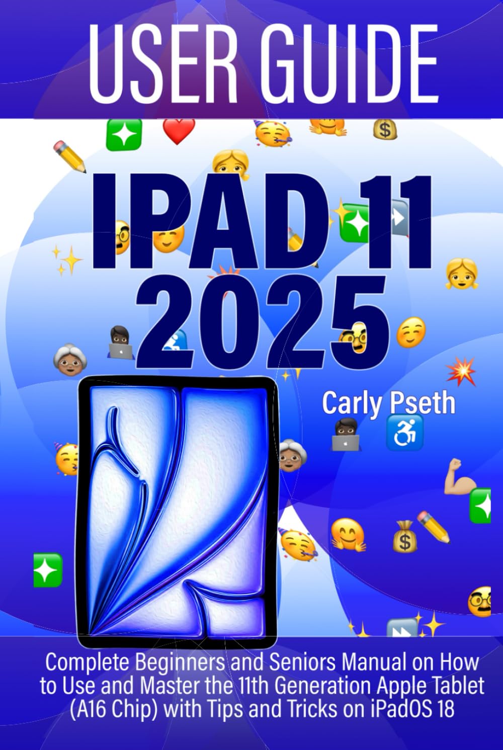 IPAD 11 USER GUIDE 2025: Complete Beginners and Seniors Manual on How to Use and Master the 11th Generation Apple Tablet (A16 Chip) with Tips and Tricks on iPadOS 18