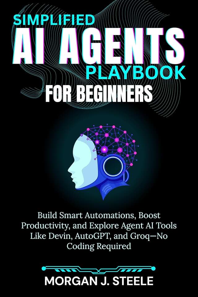 Simplified AI Agents Playbook for Beginners: Build Smart Automations, Boost Productivity, and Explore Agent AI Tools Like Devin, AutoGPT, and Groq—No Coding Required