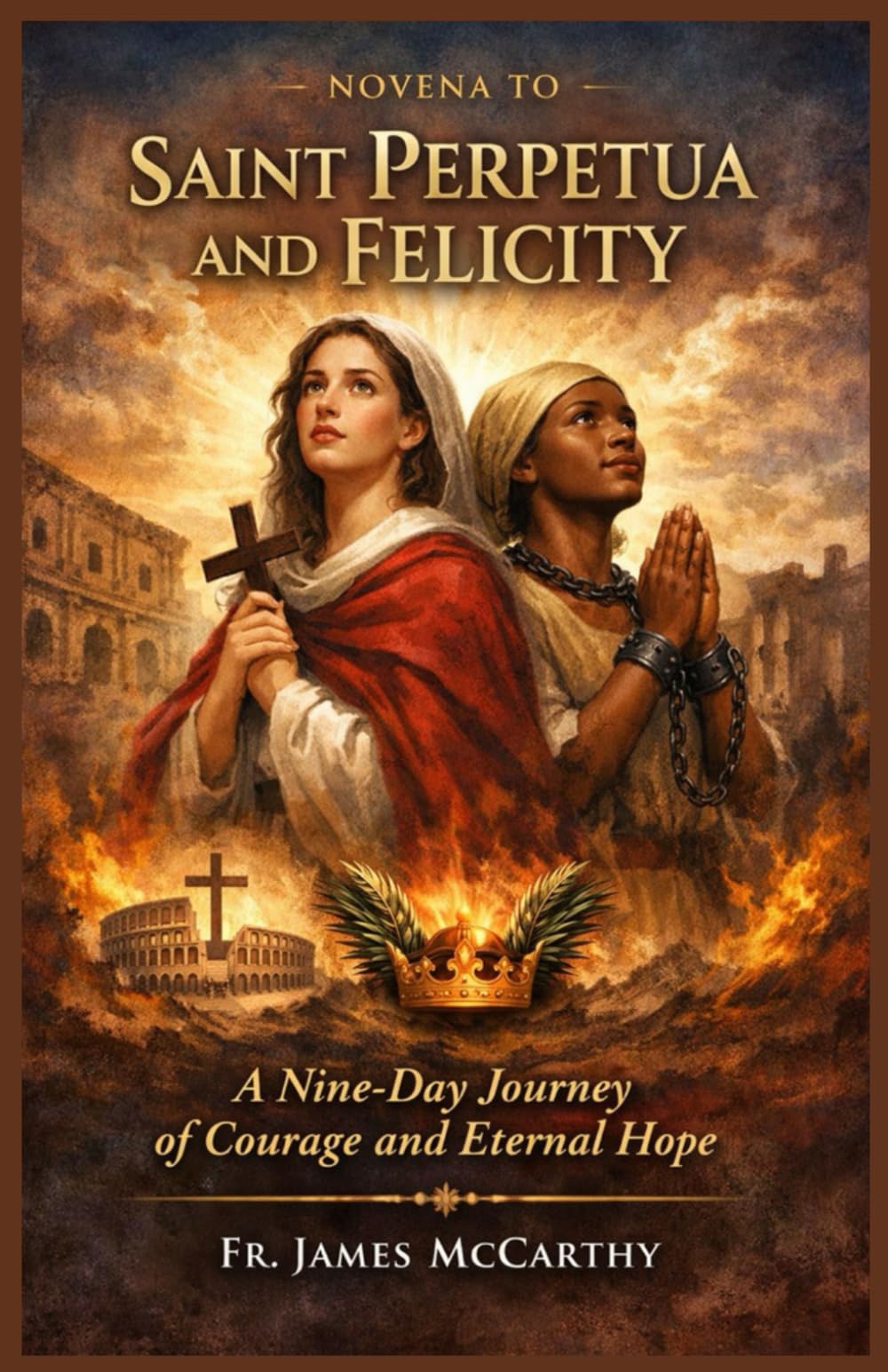NOVENA TO SAINT PERPETUA AND FELICITY: A Nine-Day Journey of Courage and Eternal Hope (Christian Religious Series)
