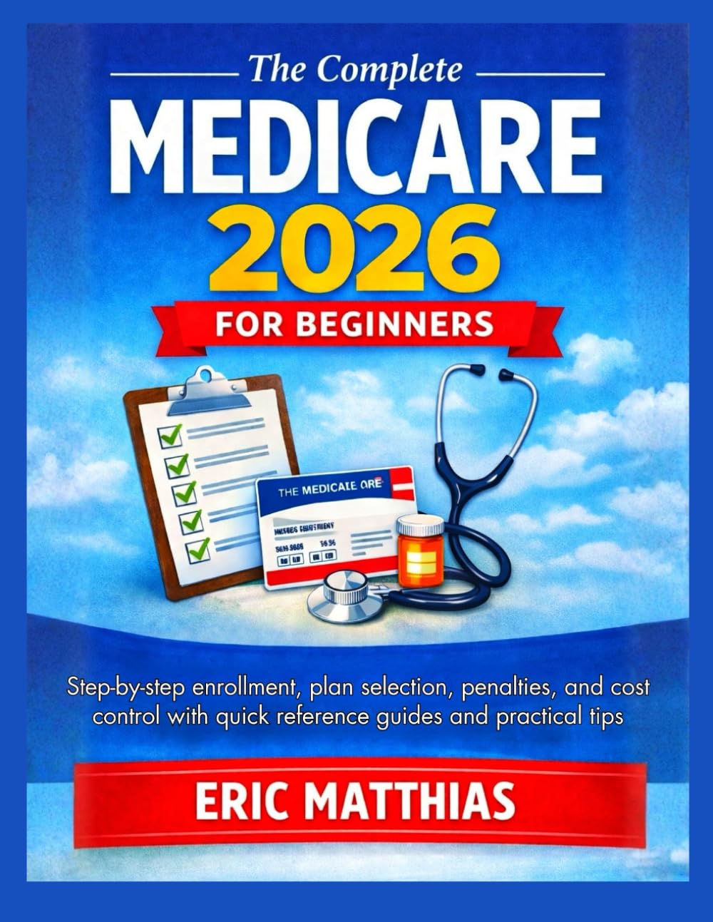 The Complete Medicare 2026 for Beginners: Step-by-step enrollment, plan selection, penalties, and cost control with quick reference guides and practical tips