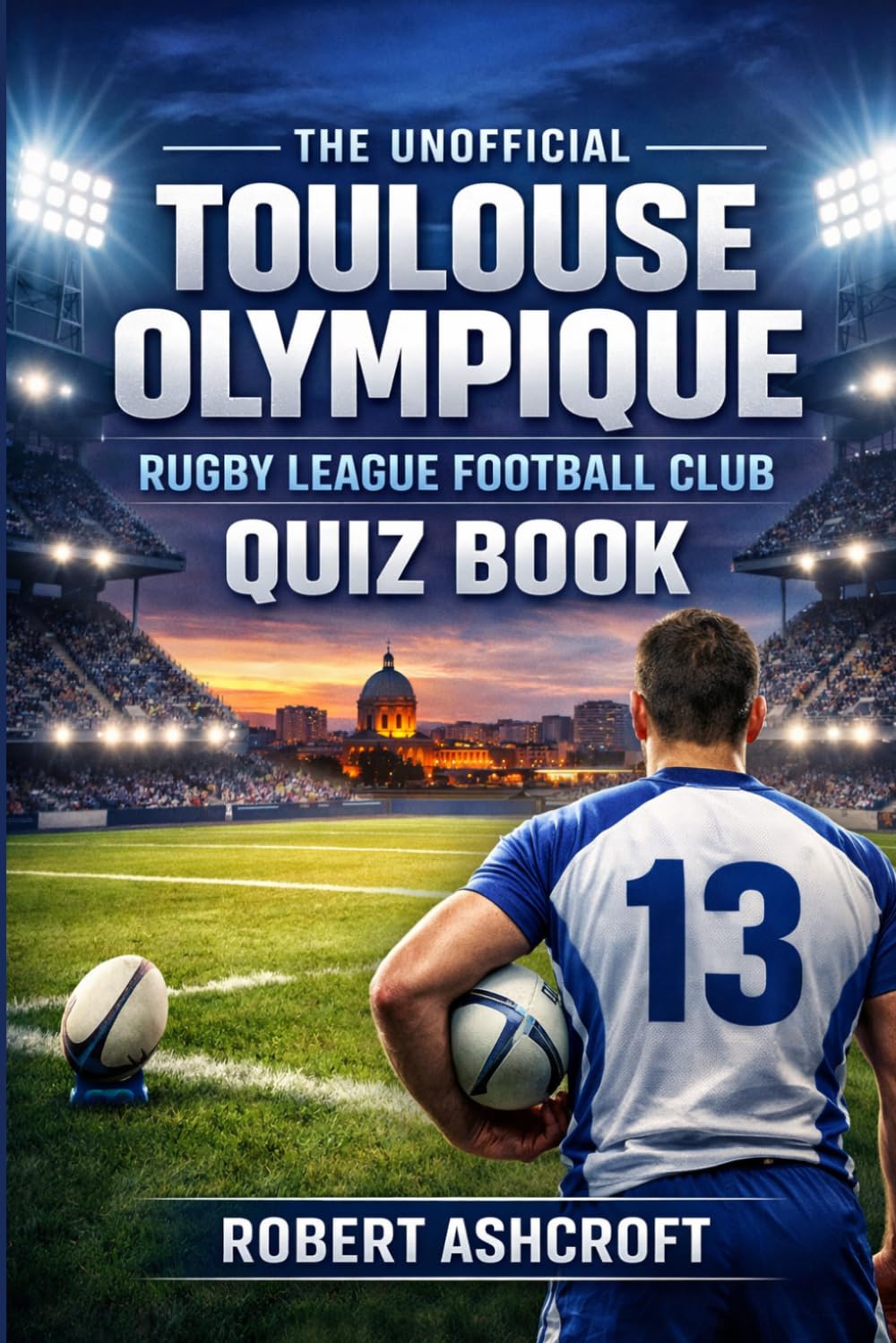 The Unofficial Toulouse Olympique Rugby League Football Club Quiz Book: 112 Questions & Answers Spanning the Full History of TO XIII