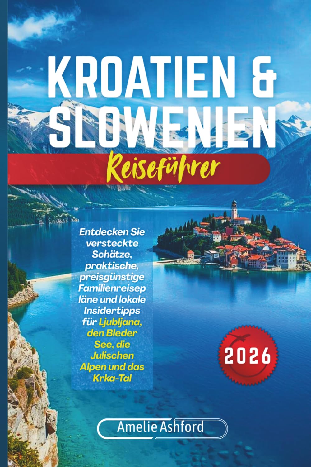 Kroatien & Slowenien Reiseführer 2026: Entdecken Sie versteckte Schätze, praktische, preisgünstige Familienreisepläne und lokale Insidertipps für ... See, die Julischen Alpen und das Krka-Tal