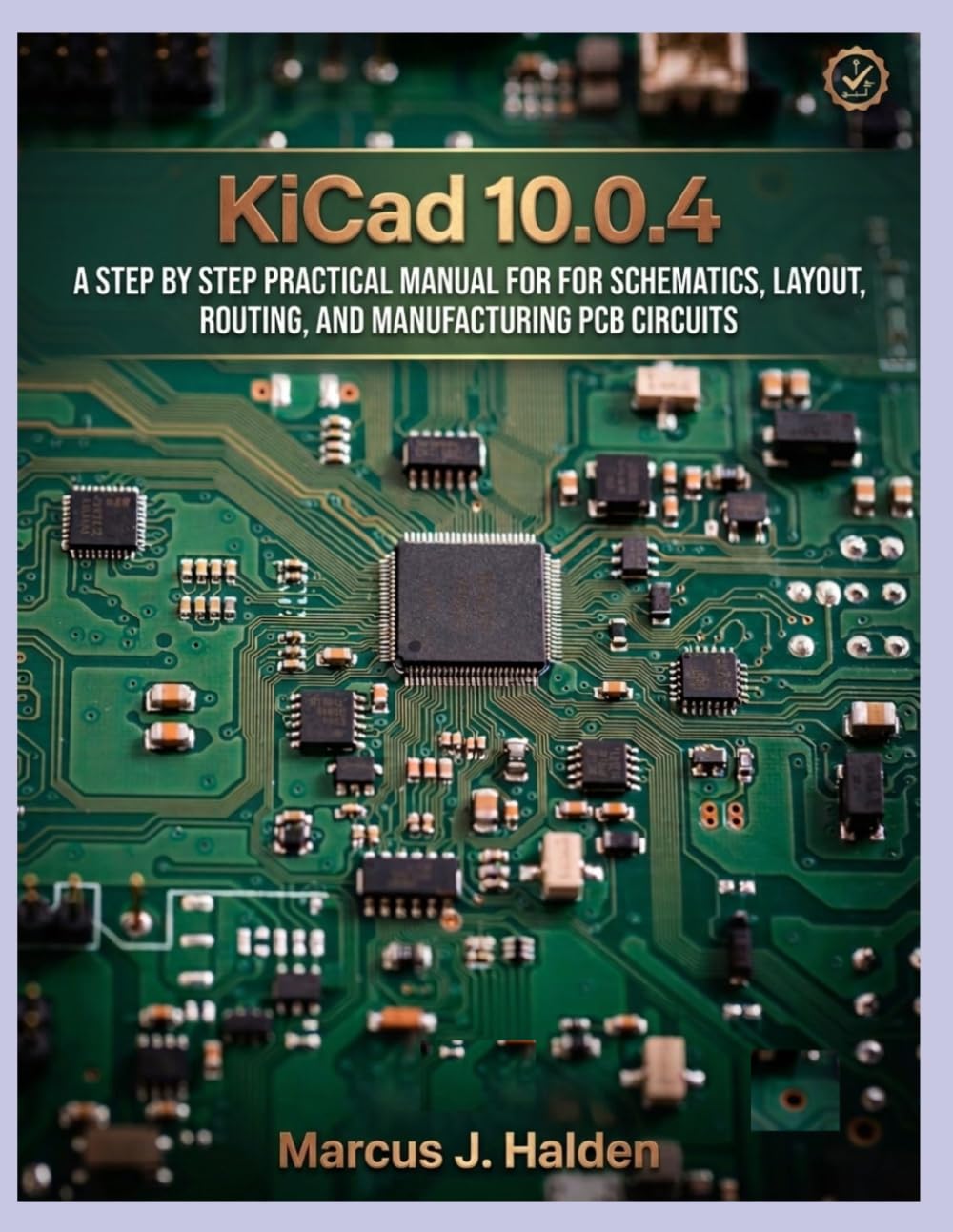 KICAD (10.0.4) USER GUIDE FOR BEGINNERS AND PRO(2026 EDITION): A STEP BY STEP PRACTICAL MANUAL FOR FOR SCHEMATICS, LAYOUT, ROUTING, AND MANUFACTURING PCB CIRCUITS