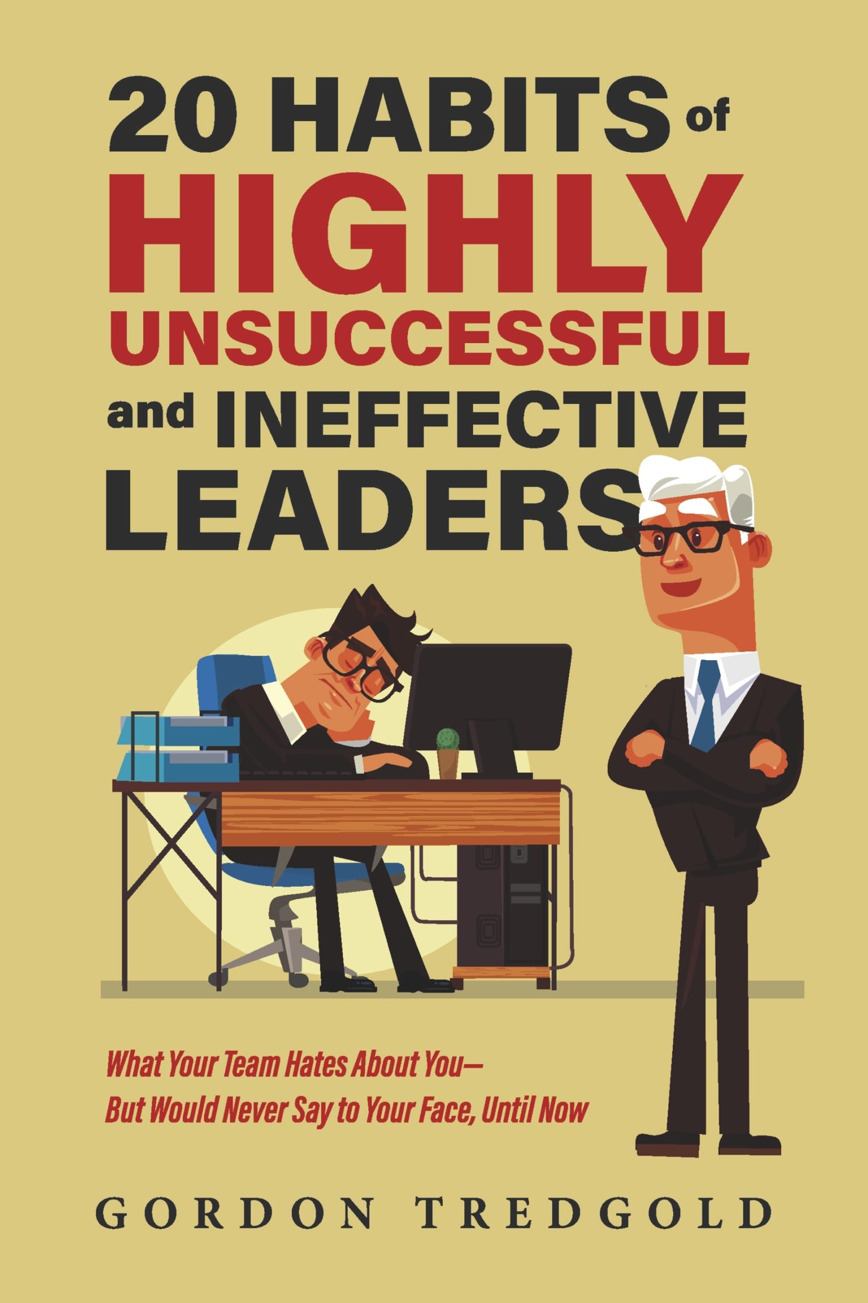 20 Habits of Highly Unsuccessful and Ineffective Leaders: What Your Team Hates About You―But Would Never Say to Your Face, Until Now