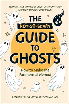 The Not-So-Scary Guide to Ghosts How to Make the Paranormal Normal