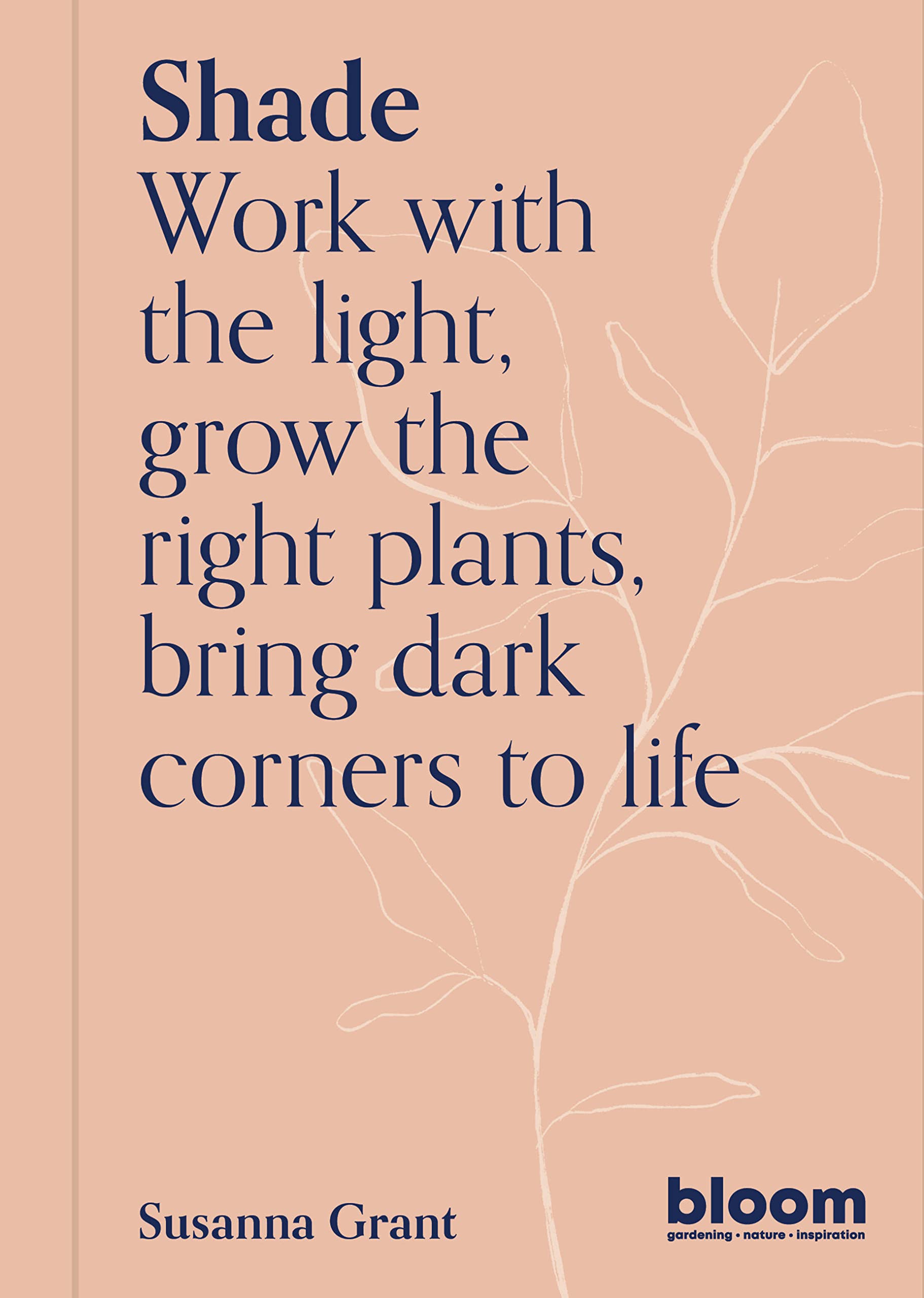 Shade: Bloom Gardener's Guide: Work with the light, grow the right plants, bring dark corners to life (Bloom, 2)