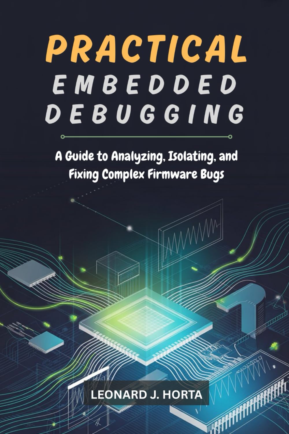 PRACTICAL EMBEDDED DEBUGGING: A Guide to Analyzing, Isolating, and Fixing Complex Firmware Bugs
