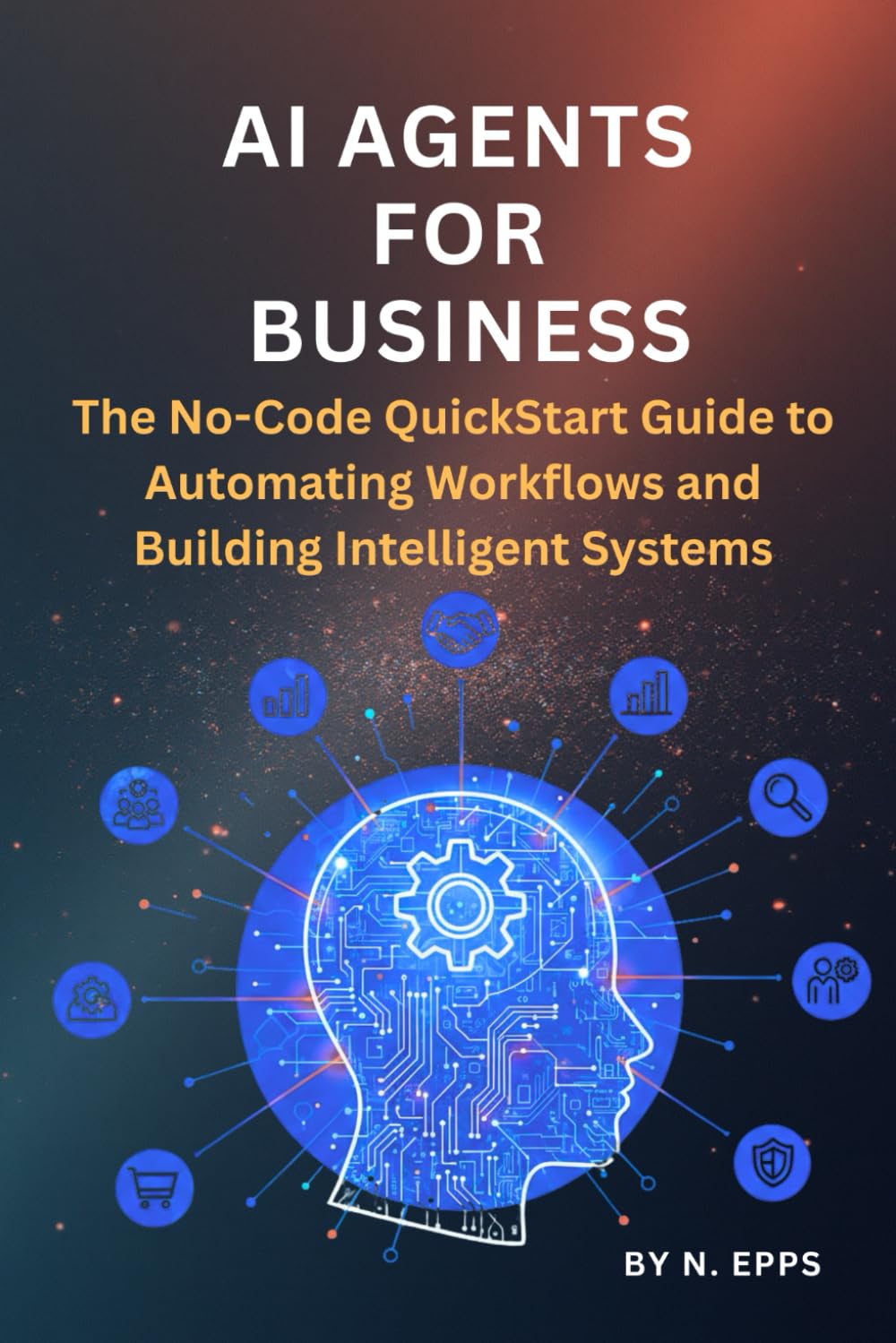 AI Agents for Business: The No-Code QuickStart Guide to Automating Workflows and Building Intelligent Systems