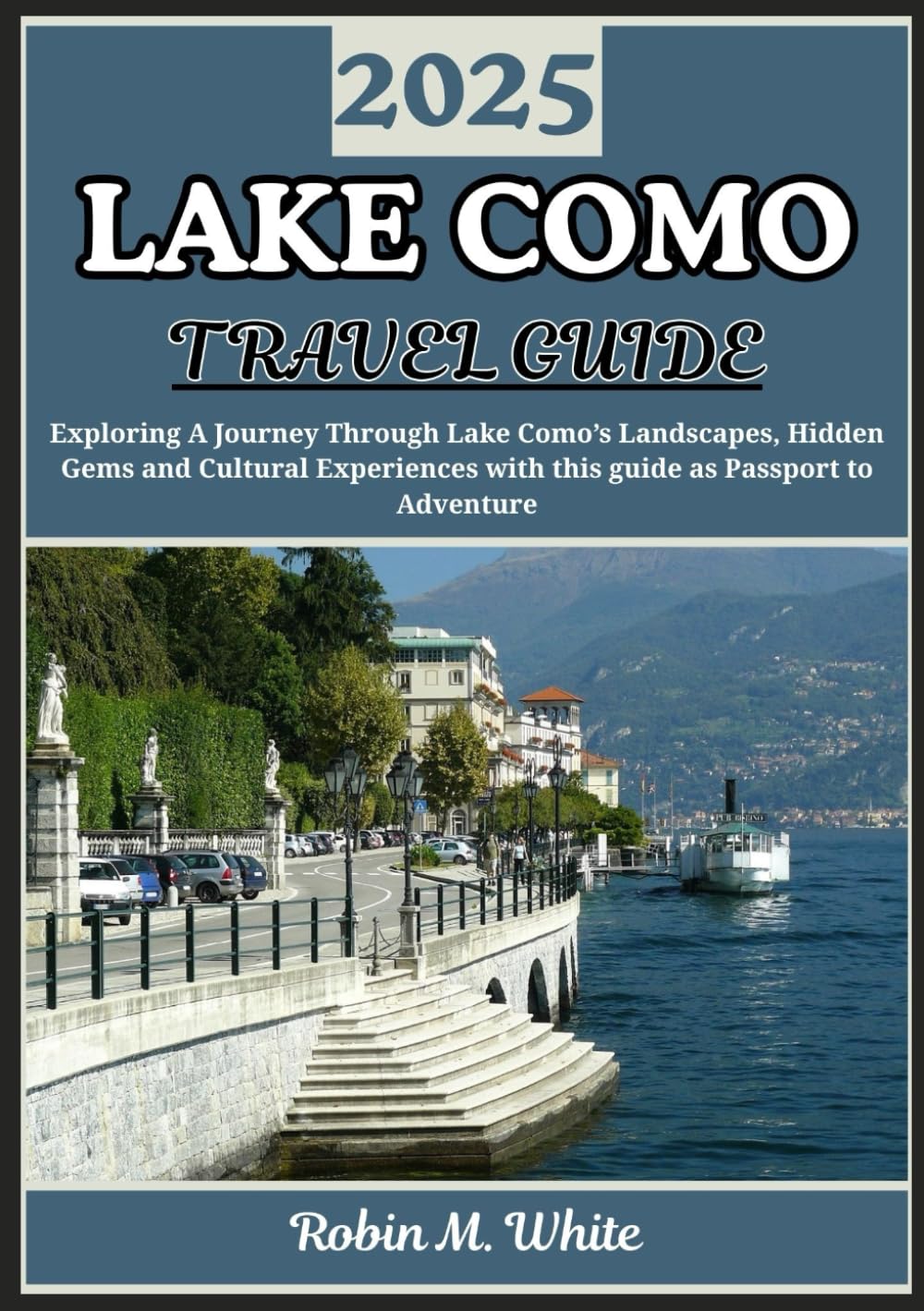 LAKE COMO TRAVEL GUIDE 2025: From Bellagio to Varenna and Beyond: AJourney Through Lake Como’s Landscapes, Food, Culture, and Experiences (Robin M. White's Ultimate Travel and Tourist Guides)