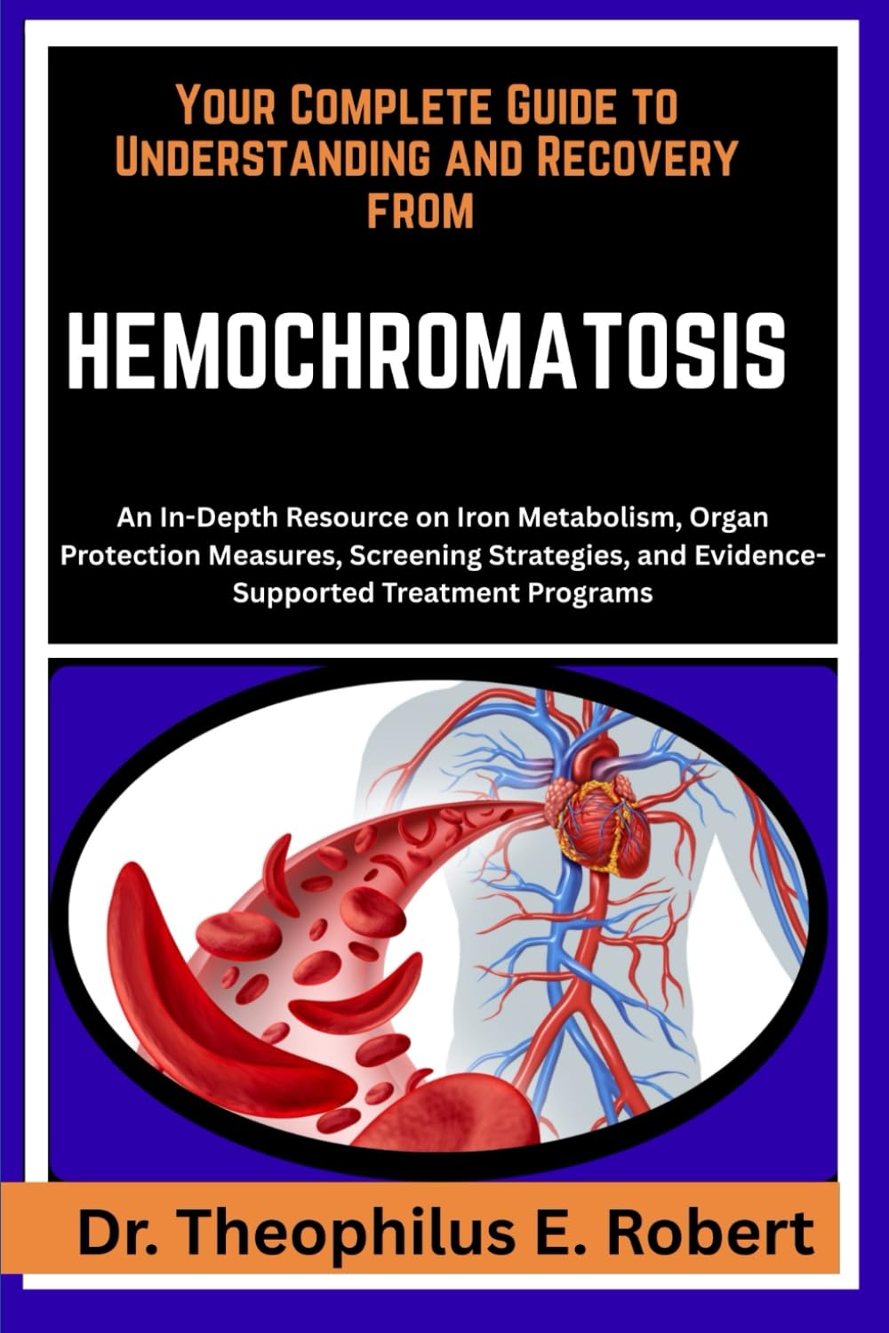 YOUR COMPLETE GUIDE TO UNDERSTANDING AND RECOVERY FROM HEMOCHROMATOSIS: An In-Depth Resource on Iron Metabolism, Organ Protection Measures, Screening ... and Evidence-Supported Treatment Programs