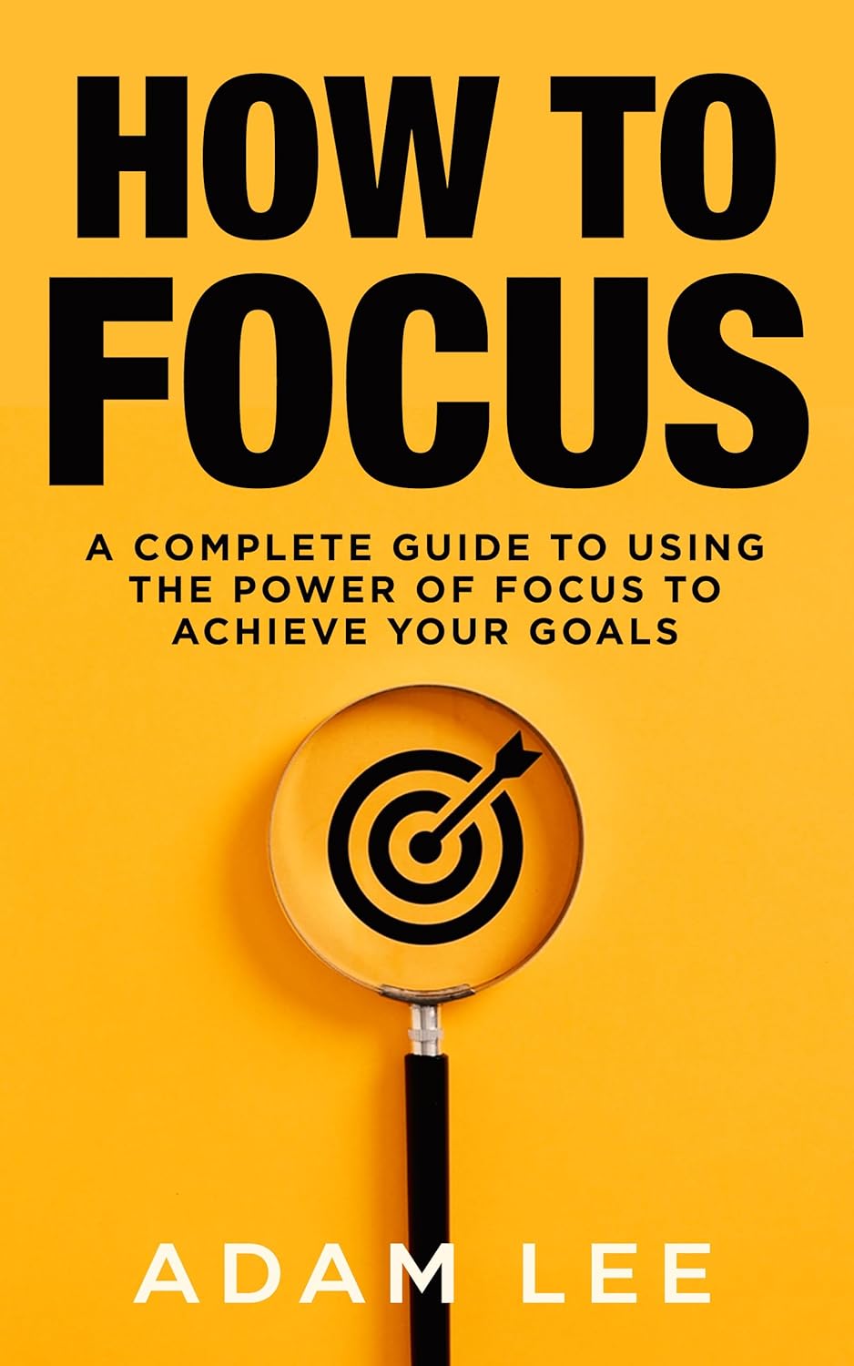 How To Focus: A Complete Guide to Using the Power of Focus to Achieve Your Goals