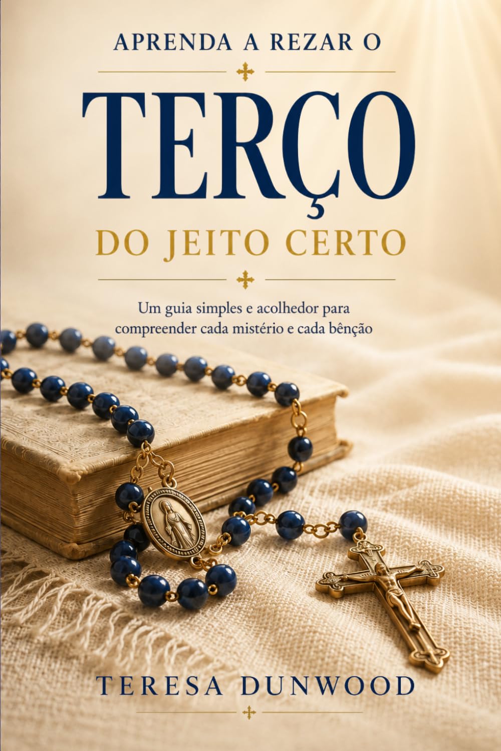 Aprenda a rezar o terço do jeito certo: Seu guia amigo para compreender cada mistério e bênção