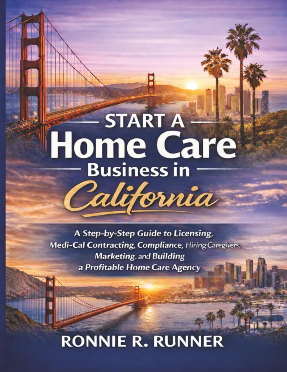 Start A Home Care Business in California: A Step-by-Step Guide to Licensing, Medi-Cal Contracting, Compliance, Hiring Caregivers, Marketing, and Building a Profitable Home Care Agency