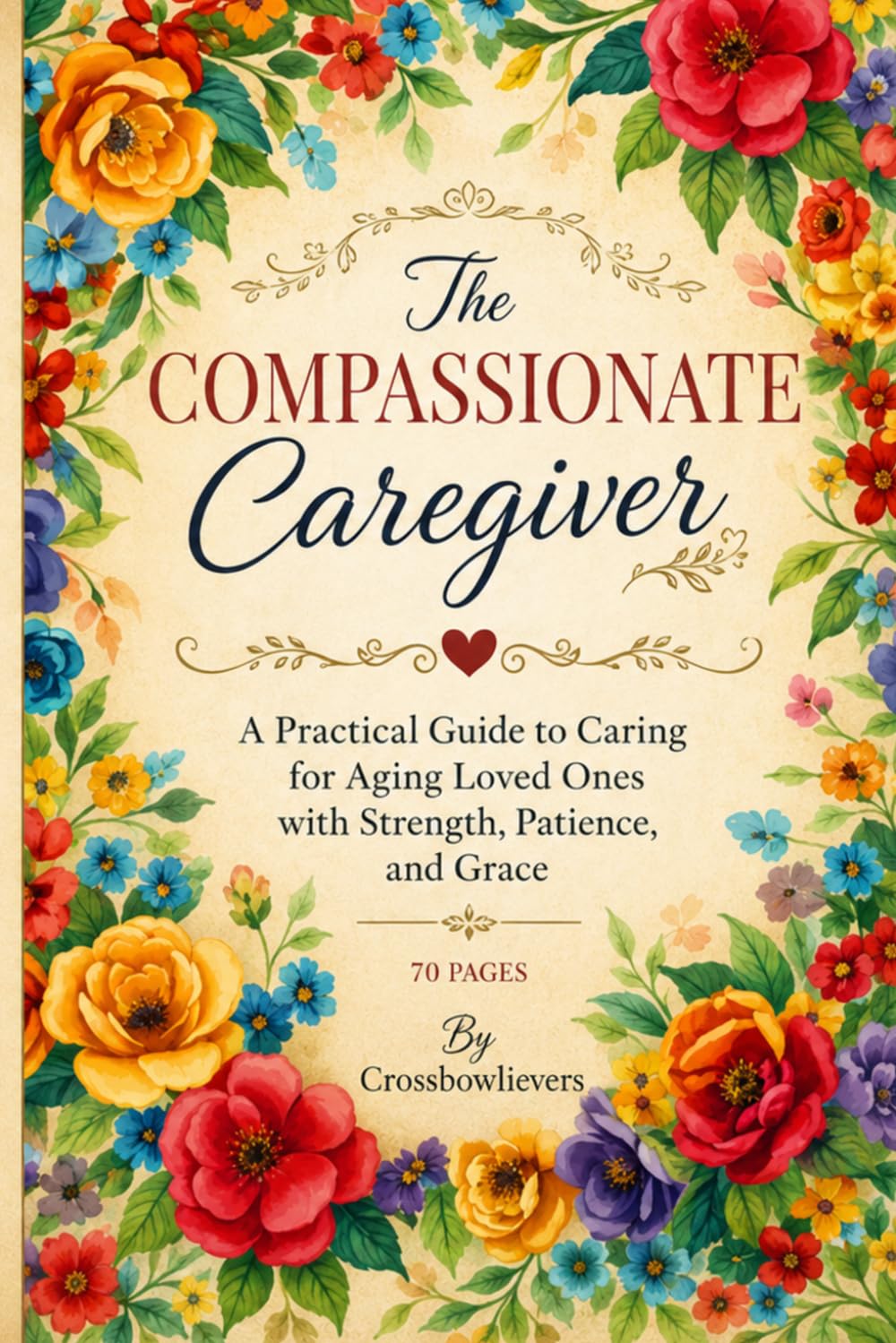 The Compassionate Caregiver: A Practical Guide to Caring For Aging Loved Ones with Strength Patience and Grace