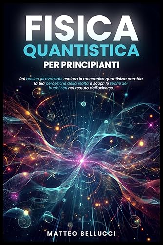 FISICA QUANTISTICA PER PRINCIPIANTI:: Dal basico all'avanzato, esplora la meccanica quantistica, cambia la tua percezione della realtà e scopri le teorie dei buchi neri nel tessuto dell'Universo