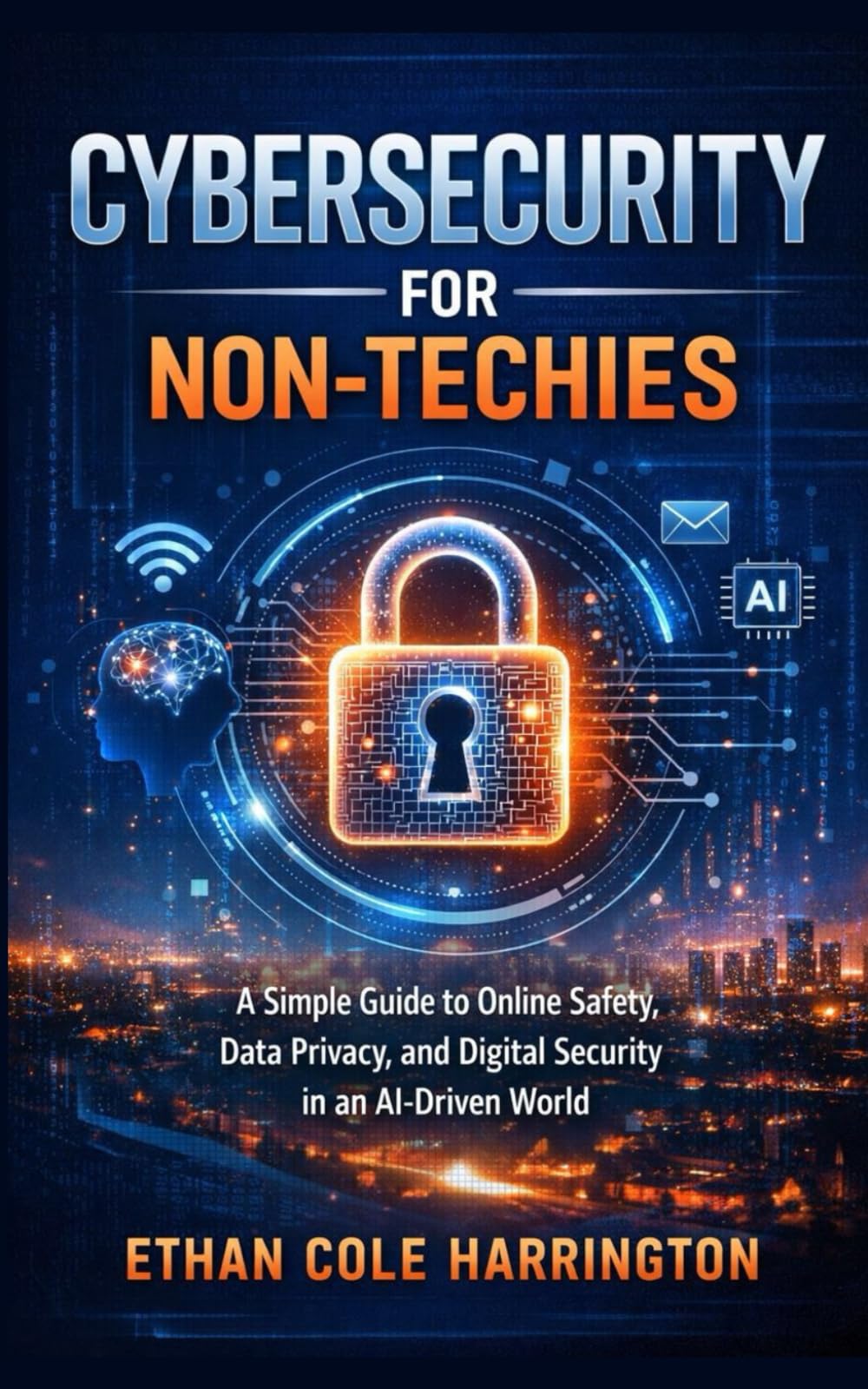 Cybersecurity for Non-Techies: A Simple Guide to Online Safety, Data Privacy, and Digital Security in an AI-Driven World
