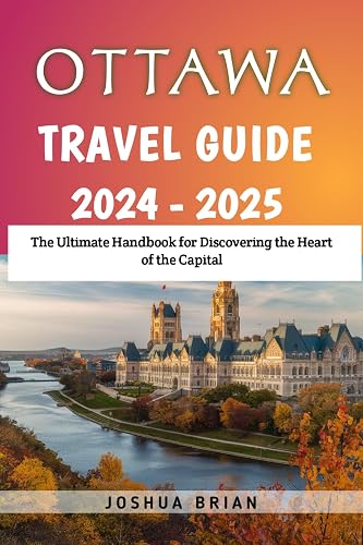 Ottawa travel Guide 2024 - 2025: The Ultimate Handbook for Discovering the Heart of the Capital