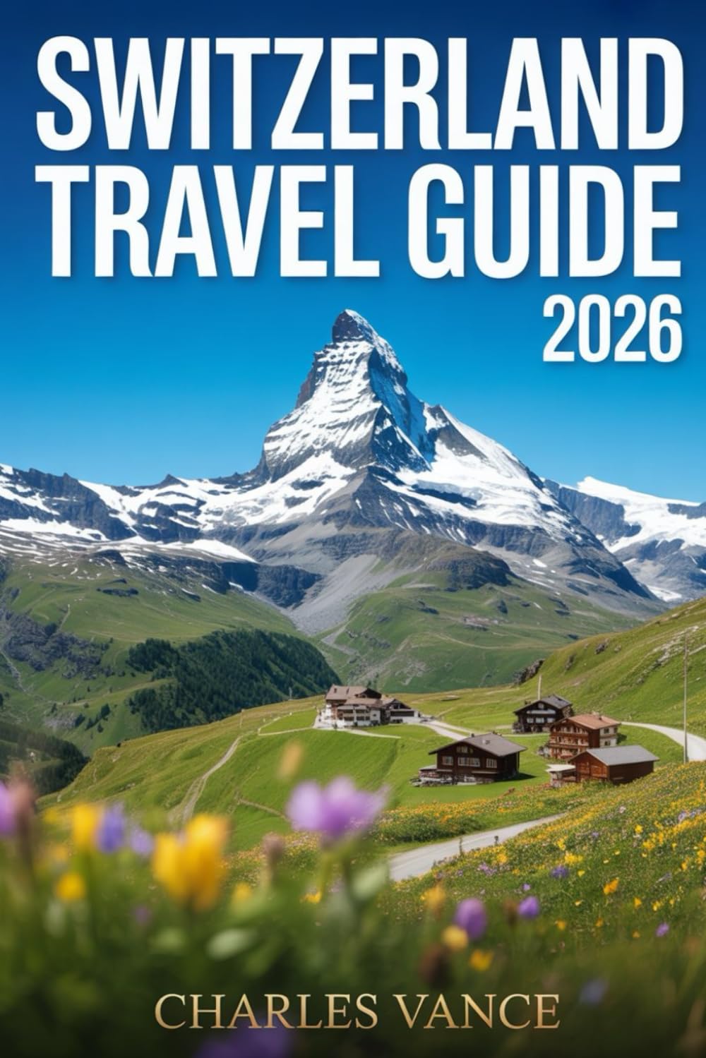 SWITZERLAND TRAVEL GUIDE 2026: Exploring Swiss Landscapes, Culture, Adventure, and Beyond the Alps