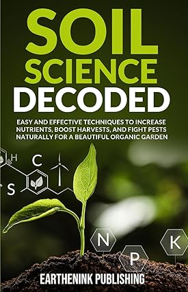 Soil Science Decoded: Easy and Effective Techniques to Increase Nutrients, Boost Harvests, and Fight Pests Naturally for a Beautiful Organic Garden