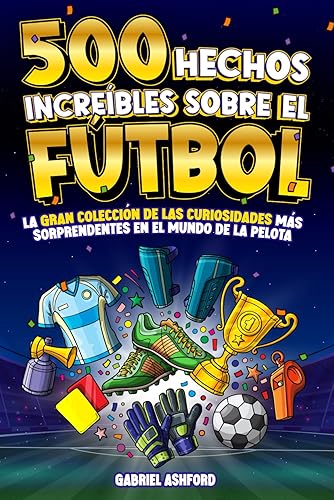 500 HECHOS INCREÍBLES SOBRE EL FÚTBOL: La Gran Colección de las Curiosidades más Sorprendentes en el Mundo de la Pelota | Regalo para aficionados grandes y pequeños