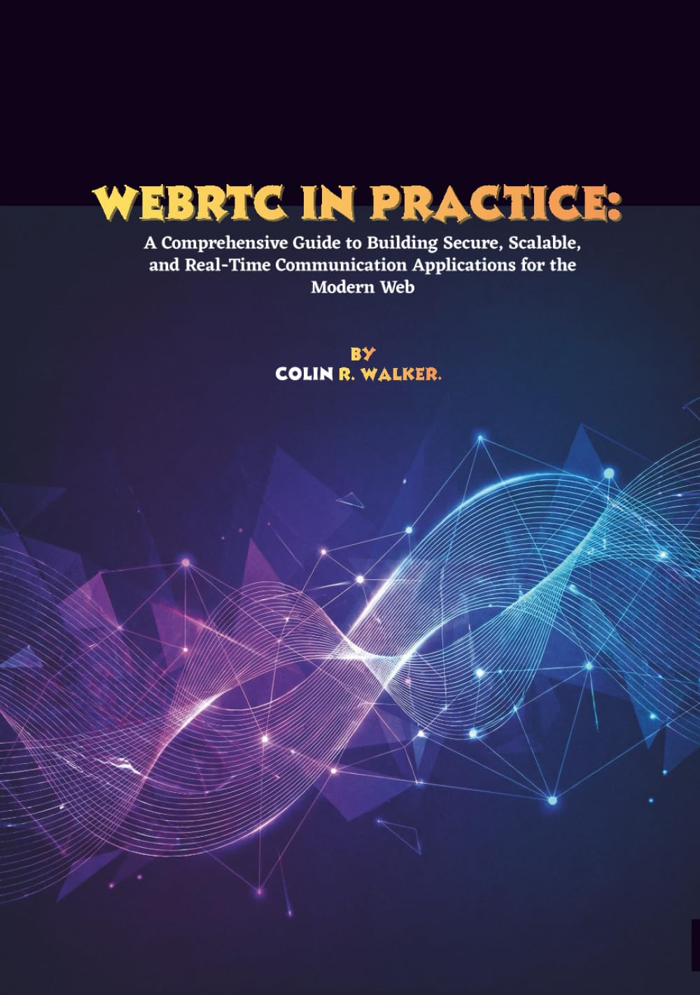 WebRTC in Practice: A Comprehensive Guide to Building Secure, Scalable, and Real-Time Communication Applications for the Modern Web